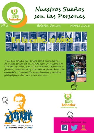 F
ue hace 10 años. Comenzábamos diciendo “Tenemos un sueño y lo queremos hacer
realidad. Este sueño tiene que ver con superar situaciones de marginación y exclusión
social. Y soñar es fácil, pero ponerlo en pie y montarlo y hacerlo realidad… cuesta
mucho. Su nombre y apellido es “EN LA CALLE, revista sobre situaciones de riesgo
social. Con ella queremos informar y formar, comunicar y denunciar situaciones de
exclusión, transmitir experiencias y medios pedagógicos, dar voz a los sin voz…”.
Queríamos una revista “especializada en menores y jóvenes en situación de riesgo, mar-
ginación y/o exclusión. Y abierta a todo tipo de situaciones de marginación”. Y desde el primer
momento aﬁrmar nuestra identidad salesiana y nuestro estilo educativo aplicado a las realidades
de exclusión social.
Cada cuatro meses hemos estado presentes en muchos lugares de España y en no pocas
naciones del mundo. Todo ello desde la sencillez, pero desde la realidad. Parece una cosa fácil,
pero para llegar al número 30, que tienes en tus manos, han supuesto muchas horas de trabajo de
un equipo de personas muy estable. Y horas de investigación, de buscar situaciones o proyectos
de actualidad que nos sensibilicen, de contar con personas o entidades especializas en los temas
tratados, de buscar fotos impactantes, de que el Equipo de Redacción marque temas y maneras de
hacernos presentes. Y, quizás, algo muy importante, siempre con gente voluntaria.
Los gastos han sido solo de imprenta y de envío, ﬁnanciados por la Fundación JuanSoñador,
quien ha mantenido siempre una postura de apoyo.
La Fundación Dialnet de la Universidad de La Rioja colabora con nosotros publicando de
modo gratuito nuestra revista y haciendola extensible a mucha gente. A través de Dialnet nos
hemos multiplicado haciéndonos presentes en personas y lugares inimaginables. Los datos com-
parativos desde 2012 al 2014 son signiﬁcativos:
VISITAS A LA REVISTA EN LA CALLE
¬ 2012: 5.735 visitas en 7 meses - 819 visitas/mes
¬ 2013: 23.007 visitas en 12 meses - 1.917 visitas/mes
¬ 2014: 33.077 visitas en 10 meses - 3.307 visitas/mes
DESCARGAS DE ARTÍCULOS
¬ 2013: 7.580 descargas de artículos en 6 meses - 1.263 descargas/mes
¬ 2014: 20.553 descargas de artículos en 10 meses - 2.055 descargas/mes
A estos datos debemos añadir los 2.000 ejemplares de tirada de cada número, que se envía
a entidades sociales, administraciones públicas, educadores sociales, profesores, congregaciones
religiosas, colaboradores y entidades o personas de la Familia Salesiana.
No quiero resaltar ningún artículo ni fotografía, ni redactores o diseñadores, ni colaboradores
o voluntarios. Pero cuando repaso los números anteriores siento nostalgia de muchas cosas bien
hechas y de muchas personas implicadas en hacerlo realidad. Y siento emoción de algo propio que
JUANJO RUIZ, DIRECTOR DE “EN LA CALLE”. LEÓN
TACAENELTrimestre
En la calle,10 AÑOS
“EN LA CALLE la revista sobre situaciones
de riesgo social de la Fundación JuanSoñador
cumple 10 años; con ella queremos informar y
formar, comunicar y denunciar situaciones de
exclusión , transmitir experiencias y medios
pedagógicos, dar voz a los sin voz…”.
NÚMERO 30
ENERO - ABRIL 2015
Luces y sombras
del SIDA
en España.
Trabajo y SIDA:
¿es posible la
integración
laboral?
Ángel F. Artime,
Rector Mayor de
los Salesianos:
Los jóvenes con
voz propia.
Pan Bendito,
barrio
transformado
de Madrid.
En la calleR e v i s t a s o b R e s i t u a c i o n e s d e R i e s g o s o c i a l
B��e��� O����� M��z� 2015Nº 2
Nuestros Sueños
son las Personas
Facebook “f” Logo CMYK / .ai Facebook “f” Logo CMYK / .ai
www.fundacionjuans.org
Puedes seguirnos en
www.fundacionjuans.org
 