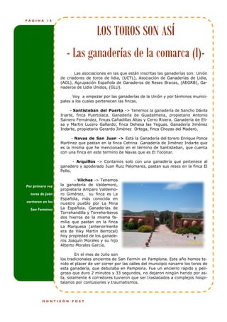 PÁGINA      18



                                      LOS TOROS SON ASÍ
                      - Las ganaderías de la comarca (I)-
                          Las asociaciones en las que están inscritas las ganaderías son: Unión
                   de criadores de toros de lidia, (UCTL), Asociación de Ganaderías de Lidia,
                   (AGL), Agrupación Española de Ganaderos de Reses Bravas, (AEGRB), Ga-
                   naderos de Lidia Unidos, (GLU).

                         Voy a empezar por las ganaderías de la Unión y por términos munici-
                   pales a los cuales pertenecen las fincas.

                         - Santisteban del Puerto -> Tenemos la ganadería de Sancho Dávila
                   Iriarte, finca Puertolaca. Ganadería de Guadalmena, propietario Antonio
                   Sainero Fernández, fincas Cañadillas Altas y Cerro Rivera. Ganadería de Eli-
                   sa y Martin Lucero Gallardo, finca Dehesa las Yeguas. Ganadería Jiménez
                   Indarte, propietario Gerardo Jiménez Ortega, finca Chozas del Madero.

                         - Navas de San Juan -> Está la Ganadería del torero Enrique Ponce
                   Martínez que pastan en la finca Cetrina. Ganadería de Jiménez Indarte que
                   es la misma que he mencionado en el término de Santisteban, que cuenta
                   con una finca en este termino de Navas que es El Toconar.

                          - Arquillos -> Contamos solo con una ganadería que pertenece al
                   ganadero y apoderado Juan Ruiz Palomares, pastan sus reses en la finca El
                   Pollo.

                          - Vilches -> Tenemos
Por primera vez    la ganadería de Valdemoro,
                   propietaria Amparo Valdemo-
  toros de Jaén    ro Giménez, su finca es La
                   Española, más conocida en
corrieron en los   nuestro pueblo por La Mina
  San Fermines     La Española. Ganaderías de
                   Torrehandilla y Torreherberos
                   dos hierros de la misma fa-
                   milia que pastan en la finca
                   La Marquesa (anteriormente
                   era de Viky Martin Berrocal)
                   hoy propiedad de los ganade-
                   ros Joaquín Morales y su hijo
                   Alberto Morales García.

                           En el mes de Julio son
                   los tradicionales encierros de San Fermín en Pamplona. Este año hemos te-
                   nido el placer de ver correr por las calles del municipio navarro los toros de
                   esta ganadería, que debutaba en Pamplona. Fue un encierro rápido y peli-
                   groso que duro 2 minutos y 33 segundos, no dejaron ningún herido por as-
                   ta, solamente 4 corredores tuvieron que ser trasladados a complejos hospi-
                   talarios por contusiones y traumatismos.



         MONTIZÓN        POST
 