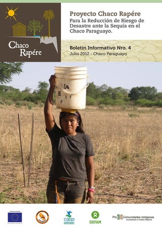 Proyecto Chaco Rapére
                                       Para la Reducción de Riesgo de
                                       Desastre ante la Sequía en el
                                       Chaco Paraguayo.


                                       Boletín Informativo Nro. 4
                                       Julio 2012 - Chaco Paraguayo




    COMISION EUROPEA




Ayuda humanitaria y protección civil
 