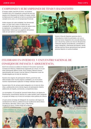 JUNIO 2018 PAG 5 Nº2
CAMPEONES Y SUBCAMPEONES DE TENIS Y BALONCESTO
El equipo cadete masculino de tenis, se proclama
Campeón de la XIV competición comarcal de tenis por
equipos de la Diputación de Sevilla y El equipo Juvenil
de Baloncesto de Cazalla de la Sierra se proclama Sub-
campeón de la zona 1 en el Campeonato Provincial.
Ambos equipos de cada modalidad, han demostrado
estar a un gran nivel y estar a la altura de una
competición de alta exigencia a través de valores como
la implicación, el compañerismo, la actitud y la
deportividad. Valores que sus jugadores demuestran
cada vez que ejercen su deporte favorito.
Desde el Área de Deportes queremos dar la
enhorabuena a todos los premiados, así como a
todos/as los/as integrantes de la escuela deportiva,
que a día de hoy cuenta con mas de 100 personas
realizando deporte semanalmente, animándolos a
seguir trabajando y disfrutando del deporte, siendo
ejemplo para las futuras generaciones que quieran
practicar deporte en nuestra localidad.
CELEBRADO EN OVIEDO EL V ENCUENTRO NACIONAL DE
CONSEJOS DE INFANCIA Y ADOLESCENCIA.
Este fin de semana se celebra en Oviedo el V Encuentro nacional de
Consejos de Infancia y Adolescencia organizado por Unicef, en el cual
estan participando Alberto Conde, Rocio Ortega y Manuel Jimenez
representantes del Consejo Local de Infancia y Parlamento Joven de
Cazalla elegidos por el resto de miembros.
Nuestros dos órganos de participación infantil y juvenil han sido
seleccionados entre muchos órganos candidatos y en el encuentro
nuestros representantes explicaran el trabajo realizado hasta ahora.
Durante todo el fin de semana están trabajando con el resto de niños,
niñas y adolescentes de los demás órganos de participación infantil y
adolescente de España, conviviendo y compartiendo ideas.
Los acompañan, el Concejal de Juventud Andrés Boron y la Agente de
Dinamización Juvenil Monte Sánchez los cuales también estan trabajando
en grupos de trabajo con el resto de municipios sobre políticas de infancia.
Un gran premio al trabajo de Delegación de Juventud y del órgano de
coordinación de infancia y adolescencia de Cazalla de la Sierra (Maria
Jose Macias, Mercedes, Elena Lopez y Pilar Reina).
Cazalla de la Sierra, Ciudad Amiga de la Infancia.
 