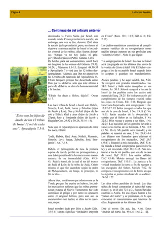 Página 4                                                                                                   La Voz del Heraldo




                            ... Continuación del artículo anterior
                            dominados la Tierra Santa por Israel, aún         en Cristo” (Rom. 10:1; 11:7; Gál. 6:16; Efe.
                            cuando estaba Cristo prevalecía la nación; sin    2:12).
                            embargo, una vez se fue, durante 1260 años
                            la nación judía prevaleció; pero, no tienen ni    Los judíos-mesiánicos consideran el cumpli-
                            siquiera la misma nación de Israel o los jud-     miento verídico de su recogimiento como
                            íos control de las tribus, ellas fueron disper-   nación porque esperan en sus profecías este
                            sas "porque ya no hay judío, ni grie-             "solemne evento". Note lo que sigue:
                            go" (Shaul o Saulo o Pablo: Gálatas 3.28).
                            De hecho, para ser consecuentes, usted hace       "La congregación de Israel: La casa de Israel
                            un desglose de los censos del Génesis 29.32;      será congregada en los últimos días antes de
                            30.24; , Números 1.1-15, Ezequiel 48.30-35        la venida de Cristo (AdeF 10). El Señor con-
                            y Apocalipsis 7 y verá que las 12 tribus des-     grega a los de su pueblo Israel cuando éstos
                            aparecieron. Además, que Dan no aparece en        lo aceptan y guardan sus mandamientos.
                            las 12 tribus de herencias del Apocalipsis 14,
                            Efraín tampoco porque fue desechada como          Alzará pendón, y he aquí vendrá, Isa. 5:26.
                            Dan por la idolatría, sólo que éste último a      Te recogeré con grandes misericordias, Isa.
                            parte de idolatría, se dio a la homosexualidad    54:7. Israel y Judá serán recogidos en sus
                            y la lasciva:                                     tierras, Jer. 30:3. Jehová recogerá a la casa de
                                                                              Israel de los pueblos entre los cuales está
                            "Efraín fue dado a ídolos, déjalo". Oseas         esparcida Ezeq. 28:25. En la dispensación del
                            4.17.                                             cumplimiento de los tiempos reunirá todas
                                                                              las cosas en Cristo, Efe. 1:10. Después que
                            Las doce tribus de Israel o Jacob son: Rubén,     Israel sea dispersado, será congregado, 1 Ne.
                            Simeón, Leví, Judá, Isacar y Zabulón (hijos       15:12–17. El Señor recogerá a todos los que
                            de Jacob y Lea); Dan y Neftalí (hijos de Ja-      son de la casa de Israel, 1 Ne. 19:16 (3 Ne.
  “Estos son los hijos de   cob y Bilha); Gad y Aser (hijos de Jacob y        16:5). Serán sacados de la obscuridad y
                            Zilpa); José y Benjamín (hijos de Jacob y         sabrán que el Señor es su Salvador, 1 Ne.
  Jacob, de las 12 tribus   Raquel) (Gén. 29:32 a 30:24; 35:16–18).           22:12. Dios recoge y cuenta a sus hijos, 1 Ne.
 de Israel 12 mil de cada                                                     22:25. Las naciones de los gentiles llevarán a
                            Note que en Apocalipsis no aparecen de entre      Israel a las tierras de su herencia, 2 Ne. 10:8
 uno”. Apocalipsis 7.5-8.   los doce, Efraín:                                 (3 Ne. 16:4). Mi pueblo será reunido; y mi
                                                                              palabra se reunirá en una, 2 Ne. 29:13–14.
                            "Judá, Rubén, Gad, Aser, Neftalí, Manasés,        Los élderes son llamados para efectuar el
                            Simeón, Leví, Isacar, Zabulón, José, Ben-         recogimiento de los escogidos, DyC 29:7
                            jamín". Ap. 7.5-8.                                (39:11). Reuniré a mis escogidos, DyC 33:6.
                                                                              Se manda a Israel congregarse para recibir la
                            Rubén, el primogénito de Lea, la primera          ley y ser investido, DyC 38:31–33. Para res-
                            esposa de Jacob, perdió su primogenitura y        taurar a los de mi pueblo, que son de la casa
                            una doble porción de la herencia como conse-      de Israel, DyC 39:11. Los santos saldrán,
                            cuencia de su inmoralidad (Gén. 49:3–             DyC 45:46. Moisés entregó las llaves del
                            4). Judá la tomó, de la cual al ser del tronco    recogimiento, DyC 110:11. La justicia y la
                            de Judá el León de la tribu de Judá, Cristo       verdad inundarán la tierra a fin de recoger a
                            mismo, el que fue sacerdote según la orden        los escogidos del Señor, Moisés 7:62. Se
                            de Melquisedech, sin linaje, ni principio, ni     compara el recogimiento con la forma en que
                            fin de días....                                   las águilas se juntan alrededor de un cadáver,
                                                                              JS–M 1:27.
                            Ahora bien, tendríamos que adentrarnos en la
                            Torah, porque fue escrita en hebreo, los jud-     Las diez tribus perdidas de Israel: Las diez
                            íos-mesiánicos refieren que las tribus perma-     tribus de Israel componían el reino del norte
                            necen porque el Nuevo Testamento fue sido         (Israel) y, en el año 721 a.C., fueron llevadas
                            cambiado al griego y por tanto no aparecen        cautivas a Asiria. En esa época fueron a los
                            como el original hebreo, pero aún así, es         “países del norte” y se perdieron, en lo que
                            cuestionable este hecho; si ellos no lo cono-     concierne al conocimiento que tenemos de
                            cen, mejor.                                       ellas. Regresarán en los últimos días.

                            Israel nombre dado por Dios a Jacob (Gén.         Diré al norte: Da acá, Isa. 43:6. Estos
                            35.9-11) ahora significa “verdadero creyente      vendrán del norte, Isa. 49:12 (1 Ne. 21:12).
 