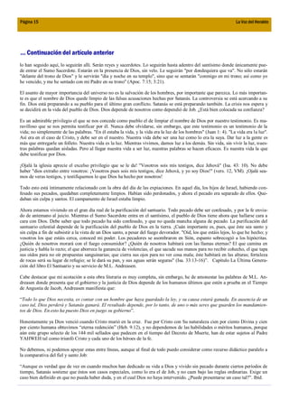 Página 15                                                                                                          La Voz del Heraldo




... Continuación del artículo anterior
lo han seguido aquí, lo seguirán allí. Serán reyes y sacerdotes. Lo seguirán hasta adentro del santísimo donde únicamente pue-
de entrar el Sumo Sacerdote. Estarán en la presencia de Dios, sin velo. Le seguirán "por dondequiera que va". No sólo estarán
"delante del trono de Dios" y le servirán "día y noche en su templo", sino que se sentarán "conmigo en mi trono; así como yo
he vencido, y me he sentado con mi Padre en su trono" (Apoc. 7:15; 3:21).

El asunto de mayor importancia del universo no es la salvación de los hombres, por importante que parezca. Lo más importan-
te es que el nombre de Dios quede limpio de las falsas acusaciones hechas por Satanás. La controversia se está acercando a su
fin. Dios está preparando a su pueblo para el último gran conflicto. Satanás se está preparando también. La crisis nos espera y
se decidirá en la vida del pueblo de Dios. Dios depende de nosotros como dependió de Job. ¿Está bien colocada su confianza?

Es un admirable privilegio el que se nos concede como pueblo el de limpiar el nombre de Dios por nuestro testimonio. Es ma-
ravilloso que se nos permita testificar por él. Nunca debe olvidarse, sin embargo, que este testimonio es un testimonio de la
vida; no simplemente de las palabras. "En él estaba la vida, y la vida era la luz de los hombres" (Juan 1: 4). "La vida era la luz".
Así era en el caso de Cristo, y debe ser en el nuestro. Nuestra vida debe ser una luz como lo era la suya. Dar luz a la gente es
más que entregarle un folleto. Nuestra vida es la luz. Mientras vivimos, damos luz a los demás. Sin vida, sin vivir la luz, nues-
tras palabras quedan aisladas. Pero al llegar nuestra vida a ser luz, nuestras palabras se hacen eficaces. Es nuestra vida la que
debe testificar por Dios.

¡Ojalá la iglesia aprecie el excelso privilegio que se le da! "Vosotros sois mis testigos, dice Jehová" (Isa. 43: 10). No debe
haber "dios extraño entre vosotros: ¡Vosotros pues sois mis testigos, dice Jehová, y yo soy Dios!" (vers. 12, VM). ¡Ojalá sea-
mos de veras testigos, y testifiquemos lo que Dios ha hecho por nosotros!

Todo esto está íntimamente relacionado con la obra del día de las expiaciones. En aquel día, los hijos de Israel, habiendo con-
fesado sus pecados, quedaban completamente limpios. Habían sido perdonados, y ahora el pecado era separado de ellos. Que-
daban sin culpa y santos. El campamento de Israel estaba limpio.

Ahora estamos viviendo en el gran día real de la purificación del santuario. Todo pecado debe ser confesado, y por la fe envia-
do de antemano al juicio. Mientras el Sumo Sacerdote entra en el santísimo, el pueblo de Dios tiene ahora que hallarse cara a
cara con Dios. Debe saber que todo pecado ha sido confesado, y que no queda mancha alguna de pecado. La purificación del
santuario celestial depende de la purificación del pueblo de Dios en la tierra. ¡Cuán importante es, pues, que éste sea santo y
sin culpa a fin de subsistir a la vista de un Dios santo, a pesar del fuego devorador. "Oíd, los que estáis lejos, lo que he hecho; y
vosotros los que estáis cerca, conoced mi poder. Los pecadores se asombraron en Sión, espanto sobrecogió a los hipócritas.
¿Quién de nosotros morará con el fuego consumidor? ¿Quién de nosotros habitará con las llamas eternas? El que camina en
justicia y habla lo recto; el que aborrece la ganancia de violencias, el que sacude sus manos para no recibir cohecho, el que tapa
sus oídos para no oír propuestas sanguinarias; que cierra sus ojos para no ver cosa mala; éste habitará en las alturas; fortaleza
de rocas será su lugar de refugio; se le dará su pan, y sus aguas serán seguras" (Isa. 33:13-16)”. Capítulo La Última Genera-
ción del libro El Santuario y su servicio de M.L. Andreasen.

Cabe destacar que mi acotación a esta obra literaria es muy completa, sin embargo, he de amonestar las palabras de M.L. An-
dreasen donde presenta que el gobierno y la justicia de Dios depende de los humanos últimos que estén a prueba en el Tiempo
de Angustia de Jacob, Andreasen manifiesta que:

“Todo lo que Dios necesita, es contar con un hombre que haya guardado la ley, y su causa estará ganada. En ausencia de un
caso tal, Dios perderá y Satanás ganará. El resultado depende, por lo tanto, de uno o más seres que guarden los mandamien-
tos de Dios. En esto ha puesto Dios en juego su gobierno”.

Honestamente ya Dios venció cuando Cristo murió en la cruz. Fue por Cristo con Su naturaleza cien por ciento Divina y cien
por ciento humana obtuvimos “eterna redención” (Heb. 9.12), y no dependemos de las habilidades o méritos humanos, porque
aún este grupo selecto de los 144 mil sellados que padecen en el tiempo del Decreto de Muerte, han de estar sujetos al Padre
YAHWEH tal como triunfó Cristo y cada uno de los héroes de la fe.

No debemos, ni podemos apoyar estas entre líneas, aunque al final de todo puedo considerar como recurso didáctico paralelo a
la comparativa del fiel y santo Job:

“Aunque es verdad que de vez en cuando muchos han dedicado su vida a Dios y vivido sin pecado durante ciertos períodos de
tiempo, Satanás sostiene que éstos son casos especiales, como lo era el de Job, y no caen bajo las reglas ordinarias. Exige un
caso bien definido en que no pueda haber duda, y en el cual Dios no haya intervenido. ¿Puede presentarse un caso tal?”. Ibíd.
 
