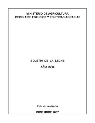 MINISTERIO DE AGRICULTURA
OFICINA DE ESTUDIOS Y POLITICAS AGRARIAS
BOLETIN DE LA LECHE
AÑO 2006
Edición revisada
DICIEMBRE 2007
 