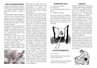 Neste ano que o papa Francisco o
quixo referir á misericordia, encaixa
perfectamete co evanxeo das
Benaventuranzas: “Ditosos os mise-
ricordiosos porque eles acadarán
misericordia”.
Aquela expresión do profeta Oseas,
que Xesús retoma no Evanxeo:
«Quero amor e non sacrificios, coñe-
cimento de Deus máis que holocaus-
tos» (Os 6, 6), trátase dunha palabra
clave, unha das palabras que nos
introducen no corazón da Sagrada
Escritura. O contexto, no que Xesús
a fai súa, é a vocación de Mateo, de
profesión "publicano", é dicir, recau-
dador de impuestos por cuenta da
autoridade imperial romana; por iso
mesmo, os xudeos o consideraban un
pecador público. Despois de chamalo
precisamente mentres estaba sentado
no banco dos impostos —ilustra ben
esta escena un celebérrimo cadro de
Caravaggio—, Xesús foi á súa casa
cos discípulos e sentouse á mesa
xunto con otros publicanos. Aos fari-
seos escandalizados, respondeulles:
«Non necesitan médico os sans,
senón os enfermos. (...) Non vin cha-
mar aos xustos, senón aos pecado-
res» (Mt 9, 12-13). O evanxelista san
Mateo, sempre atento ao nexo entre o
Antigo e o Novo Testamento, neste
momento pon nos beizos de Xesús a
profecía de Oseas: «Ide e aprendede
o que significa: "Misericordia quero
e non sacrificios"».
PARROQUIA VIVA
17.- Ascensión do Señor
24. -Pentecoste
28.- Reunión do grupo de Caritas, ás
20,30
31.- Santísima Trindade
No mes de maio hai tres solemnida-
des litúrxicas importantes que dal-
gún xeito pechan o tempo pascual,
tanto a festa da Ascención como
Pentecoste crean espectativas de
esperanza.
Dentro dos equipos de Cáritas xoga
un papel especialmente importante
o Consiliario, que depende directa-
mente do Delegado Episcopal,
quen, á súa vez, depende do Sr.
Arcebispo que é o responsable
máximo e presidente de Cáritas.
Cáritas é a propia Igrexa no exerci-
cio da caridade, no que a opción
preferencial polos pobres é o seu
centro, non porque soa ben, senón
porque é o mandato evanxélico de
Xesús: un amor comprometido cos
máis empobrecidos e non atendidos.
Pois a novidade que nos honra é que
D. Benjamín, o noso pároco, é agora
o consiliario de Cáritas Interparro-
quial de Santiago na que está inte-
grada a nosa parroquia.
Estamos seguros que servirá para
mellorar o servizo aos pobres e revi-
talizará o traballo coordinado dentro
da cidade de Santiago para servir
mellor aos empobrecidos que con
tanta evidencia se mostran nas rúas
e en moitas familias da cidade e da
súa contorna.
CÁRITASANO DA MISERICORDIA
Cremos que para chegar a unha ver-
dadeira conversión hai que humillar-
se e recoñecer as nosas limitacións e
fraxilidades abrindo o corazón a
Deus.
A nosa fortaleza vennos da graza ou
axuda de Deus. Xesús permanece
connosco e co seu exemplo e a súa
palabra alimenta a nosa fidelidade.
Por unha parte está a súa fidelidade á
promesa feita e por outra o seu com-
promiso e entrega.
Hai algo máis dun mes celebramos e
lembramos a xenerosidade da súa
entrega, consumándoa na cruz, e de
seguido a súa resurrección que anun-
cia a resurrección de todos os que
colaboran na súa obra.
Xesús aparece como un Bo Pastor
que coñece as súas ovellas e as
acompaña cara a bos pastos, por iso
se define sen dúbida como o
Camiño, a Verdade e a Vida.
Nel enontramos un “repouso” activo,
segundo o salmista, porque somos
enviados a construír un Reino de paz
e concordia.
ACONTECEMENTOS
Bautismos:
Pablo Vidal Valiña, de Juan Alberto
e Lidia (05-04-2015).
Lucas Rodríguez Rivero, de Miguel
Antonio e Eva (19-04-2015).
 