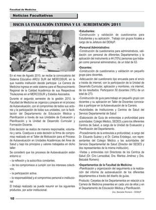 Facultad de Medicina

  Noticias Facultativas

   HACIA LA EVALUACIÓN EXTERNA Y LA ACREDITACIÓN 2011
                                                               •Estudiantes:
                                                               -Construcción y validación de cuestionarios para
                                                               Estudiantes y su aplicación . Trabajo con grupos focales a
                                                               cargo de la Jefatura del DEMyP.
                                                               •Personal Administrativo:
                                                               -Construcción de cuestionarios para administrativos, vali-
                                                               dación con personal de diferentes Departamentos y la
                                                               aplicación del instrumento a 44 (70%) personas que traba-
                                                               jan como personal administrativo, de un total de 63.
                                                               •Docentes:
                                                               -Construcción de cuestionarios y validación en pequeño
En el mes de Agosto 2010, se recibe la convocatoria del        grupo para docentes.
Sistema Educativo ARCU SUR del MERCOSUR, en la                 -Adecuación del cuestionario tipo encuesta para el envío
que nuestra institución decide participar. La Carrera de       a través de internet, con la participación de la Unidad de
Medicina ingresa en este sistema para el Reconocimiento        Desarrollo Curricular, aplicación y monitoreo, vía internet,
Regional de la Calidad Académica de sus Respectivas            de los resultados. Participaron 50 docentes (18%) de un
Titulaciones en el MERCOSUR y Estados Asociados.               total de 273.
Durante el segundo semestre de la gestión 2010, la             -Construcción de guía para trabajo en pequeño grupo con
Facultad de Medicina se organiza y prepara en el proceso       docentes y su aplicación en Taller de Docentes convoca-
de Autoevaluación, con el compromiso de todos sus acto-        dos a participar en la Autoevaluación de la Carrera.
res y la participación de todas sus unidades, con la facili-   •Autoridades de Instituciones y Centros de Salud del
tación del Departamento de Educación Médica y                  Servicio Departamental de Salud
Planificación a través de sus Unidades de Evaluación y         -Elaboración de Guía de entrevistas a profundidad para
Planificación y la Unidad de Desarrollo Curricular y           autoridades: Colegio Médico, SEDES y para los diferentes
Formación Docente.                                             Centros de Salud, a cargo de la Unidad de Evaluación y
Esta decisión se realiza de manera responsable, volunta-       Planificación del Departamento.
ria y seria. Coadyuva a esta decisión la firma de compro-      -Procedimiento de la entrevista a profundidad, a cargo del
miso realizado en el Taller de Motivación para el Proceso      Dr. Eduardo Suárez y el Dr. Carlos Eróstegui, con repre-
de Autoevaluación en Unidades Académicas del Área de           sentantes del Colegio Médico y las autoridades del
Salud y bajo los principios y valores trabajados en dicho      Servicio Departamental de Salud (Director del SEDES y
taller:                                                        dos representantes de la misma institución).
Se consideró que los procesos de Autoevaluación están          -Visitas y entrevistas con Directores de los Centros de
entorno a:                                                     Salud (Dr. Ciro Larrazábal, Dra. Maritza Jiménez y Dra.
– la reflexión y la autocrítica constantes.                    Betzabé Romero)
– de los compromisos a cumplir con los intereses colecti-      •Departamentos de la Facultad de Medicina:
vos,                                                           -Planificación y organización del seguimiento a la realiza-
– la participación activa.                                     ción del informe de autoevaluación de los diferentes
                                                               departamentos a través del diseño de guías.
– la responsabilidad y el compromiso personal e institucio-
nal                                                            Producto: Carpetas de los Departamentos en relación a la
                                                               Carrera de Medicina presentes en cada uno de ellos y en
El trabajo realizado se puede resumir en los siguientes
                                                               el Departamento de Educación Médica y Planificación.
productos, por actor institucional:
                                                                                             Dra. Betzabé Romero - DEMyP


10
 