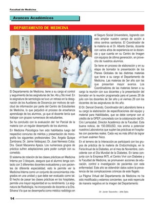 Facultad de Medicina


   Avances Académicos

   DEPARTAMENTO DE MEDICINA
                                                                              el Seguro Social Universitario, logrando con
                                                                              esto ampliar nuestro campo de acción a
                                                                              otros centros sanitarios. El Coordinador de
                                                                              la materia es el Dr. Alberto Darrás, docente
                                                                              con varios años de experiencia en la docen-
                                                                              cia y que cuenta en su Centro de Imagen
                                                                              con equipos de última generación, en prove-
                                                                              cho de nuestros alumnos.
                                                                              Se tiene en proceso de elaboración y en su
                                                                              etapa de borrador la presentación de los
                                                                              Planes Globales de las distintas materias
                                                                              que tiene a su cargo el Departamento de
                                                                              Medicina. Las materias de 3er año son las
                                                                              que presentan mayor avance. Los
                                                                              Coordinadores de las materias tienen a su
El Departamento de Medicina, tiene a su cargo el control       cargo la reunión con sus docentes y la presentación del
y seguimiento de las asignaturas de 3er, 4to y 5to nivel. En   borrador en la reunión programada para el jueves 28 de
la asignatura de semiología se tuvo un retraso en la desig-    julio con los docentes de 3er año y el viernes 29 con los
nación de los Auxiliares de Docencia por motivos de soli-      docentes de las asignaturas de 4to año.
citud de información por parte del Centro de Estudiantes       El Dr. Dencel Ovando, Coordinador del Laboratorio tiene a
de Medicina, lo que perjudicó el proceso de enseñanza          su cargo la elaboración de especificaciones del equipo y
aprendizaje de los alumnos, ya que el docente tenía que        material para Habilidades, que se debe comprar con el
trabajar con grupos numerosos de estudiantes.                  crédito de la OPEP, concretado con la colaboración del Dr.
Se ha concluido con la evaluación del 1er Parcial de la        Ciro Larrazabal, Director Académico de la Facultad. Esta
materia con un regular desempeño de los alumnos.               buena noticia, de 150.000USD, nos anima a potenciar
En Medicina Psicológica han sido habilitados luego del         nuestros Laboratorios que suplen las prácticas en hospita-
respectivo concurso de méritos y presentación de mono-         les con pacientes reales. Cada vez es más difícil de lograr
grafía los siguientes profesionales: Dra. Ángela Quispe        un buen exámen físico.
Zambrana; Dr. Jaime Velásquez; Dr. José Nemesio Coba;          En el terreno de la Interacción,se participará con los gru-
Dra. Gacet Macarena Apaza. Los numerosos grupos de             pos de práctica de la materia de Endocrinología, en la
práctica sufren adaptaciones para poder cumplir con su         Feria Anual de la Diabetes, en el mes de Noviembre, coin-
cometido.                                                      cidente con el Día Mundial de la Diabetes. En tarea con-
El sistema de rotación de las clases prácticas en Medicina     junta con la Empresa INTI, el Centro Vivir con Diabetes y
Interna por 3 bloques, asegura que el alumno tenga con-        la Facultad de Medicina, se promueven acciones de edu-
tacto con 3 diferentes docentes evaluadores y con pacien-      cación, control e investigación de pacientes con esta
tes de diferente especialidad, esto le permite ver la          enfermedad. Este año se obtendrán datos sobre la preva-
Medicina Interna como un conjunto de conocimientos inte-       lencia de las complicaciones crónicas de este flagelo.
grados en una unidad y que debe ser evaluado como tal.         La Página Virtual del Departamento de Medicina no ha
El hecho de pasar las clases prácticas en los hospitales,      sido modificada y estamos concientes que esto repercute
permite una mayor regularidad en su rendimiento. La asig-      de manera negativa en la imagen del Departamento
natura de Radiología, ha incorporado de docente a la Dra.
Silvana Vía que se desempeña como médico radiólogo en                            Dr. Javier Saavedra - Jefe Dpto.


14
 