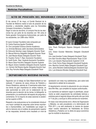 Facultad de Medicina

    Noticias Facultativas


       ACTO DE POSESIÓN DEL HONORABLE CONSEJO FACULTATIVO
El dia viernes 27 de mayo, el Comité Electoral de la
Facultad de Medicina realizó el acto de posesión de los
docentes y estudiantes elegidos para los Honorables
Consejos Universitario y Facultativo.
Según el acta de escrutinio, el computo final de las elec-
ciones fue: por parte de los docentes con 184 votos el
frente ganador Convergencia Autionomista, por parte de
los estudiantes, con 2368 votos 100CIA.

El nuevo Consejo Facultativo esta compuesto por:
Dr. Carlos Espinoza Aguilar Presidente
Dr. Ciro Larrazabal Córdova Director Académico                Univ. Paulo Rodriguez Sapana Delegado Estudiantil
Lic. Arminda Meneces Jaldin Secretaria Administrativa         Titular
Dr. Edmundo Sánchez López Delegado Docente Titular            Univ. Edson Escobar Melendres Delegado Estudiantil
Dr. Manuel Monrroy Delgadillo Delegado Docente Titular        Titular
Dr. José Macias Abasto Delegado Docente Titular               Univ José Aranibar Funtes Delegado Estudiantil Titular
Dr. Faustino Torrico T. Repr. Asociación Facultativa          Univ Alan Ferrufino Mejia Representante Titular C.E.M.
Dr. Iverth Durán Repr. Suplente Asociación Facultativa        Univ. Luis Calustro Representante Suplente C.E.M.
Dr. Mauro Daza Ferrufino Delegado Docente Suplente            Univ. Cindy Torrico Rojas Delegado Estudiantil Suplente
Dr. Miguel Jimeno Caballero Delegado Docente Suplente         Univ. Mauricio Carreño Mejia Delegado Estudiantil Supl.
Lic. Carmen Del Rosario Aguilar Delegada Docente Supl.        Univ. Jaime Montaño GallardoDelegado Estudiantil Supl.
Univ. Roy Ferrufino Mejia Delegado Estudiantil Titular        Univ. Luis Antezana Morales Delegado Estudiantil Supl.

    DEPARTAMENTO MATERNO INFANTIL

Siguiendo con el trabajo de Dpto Maternoinfantil se han       aprobación con notas muy satisfactorias, pero sobre todo
realizado 11 sesiones de casos clínicos de Pediatría y        mejorando la calidad de la evaluación.
Gineco Obstetricia, además de 12 seminarios sobre diver-      El departamento concreto la adquisición de una computa-
sos temas de gran importancia en ambas materias, en           dora Mini Mac, que completa los equipos audiovisuales.
esta oportunidad se contó con la colaboración de los
docentes para la elección de los temas, la bibliografía, la   Los examenes se realizaron según lo planificado, actual-
presentación y la coordinación del espacio de preguntas y     mente se están programando las actividades teóricas y
comentarios. En la mayoría de estas sesiones la asisten-      prácticas para el segundo bloque del quinto año que inicia
cia fue superior al 80%.                                      el 11 de julio y concluye la última semana de noviembre.
Respecto a las evaluaciones se ha considerado introducir      En base a las instrucciones de la oficina de Organización
una mayor cantidad de preguntas sobre temas importan-         y Métodos, se está procediendo a la reformulación del
tes e imprescindibles, con modalidades que exigen no          POA 2011 y se está analizando la manera de equipar
sólo la memoria sino el análisis de pensamiento superior      mejor nuestro laboratorio de Habilidades de Gineco
en las respuestas, teniendo como resultado un nivel de        Obstetricia y Pediatría con la oferta de apoyo económico
                                                              que ha recibido la decanatura.


                                                                                           Dr. Ramiro Fabiani - Jefe Dpto.
4
 