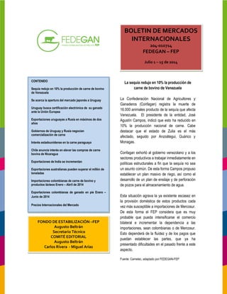 CONTENIDO
Sequía redujo en 10% la producción de carne de bovino
de Venezuela
Se acerca la apertura del mercado japonés
Uruguay busca certificación electrónica de su ganado
ante la Unión Europea
Exportaciones uruguayas a Rusia en máximos de dos
años
Gobiernos de Uruguay y Rusia negocian
comercialización de carne
Interés estadounidense en la carne paraguaya
Chile anuncia interés en elevar las compras de carne
bovina de Nicaragua
Exportaciones de India se incrementan
Exportaciones australianas pueden superar
toneladas
Importaciones colombianas de carne de bovino y
productos lácteos Enero – Abril de 2014
Exportaciones colombianas de ganado en pie Enero
Junio de 2014
Precios Internacionales del Mercado
FONDO DE ESTABILIZACIÓN
Augusto Beltrán
Secretario Técnico
COMITÉ EDITORIAL
Augusto Beltrán
Carlos Rivera - Miguel Arias
La sequía redujo en 10% la producción de
carne de bovino de Venezuela
La Confederación Nacional de Agricultores y
Ganaderos (Confagan) registra la muerte de
16.000 animales producto de la sequía que afecta
Venezuela. El presidente de la entidad, José
Agustín Campos, indicó que esto ha reducido
10% la producción nacional de carne. Cabe
destacar que el estado de Zulia es el más
afectado, seguido por Anzoátegui, Guárico y
Monagas.
Confagan exhortó al gobierno venezolano y
sectores productivos a trabajar inmediatamente en
políticas estructurales a fin que la sequía no sea
un asunto común. De esta forma Campos propuso
establecer un plan masivo de riego, así como el
desarrollo de un plan de ensilaje y de perforación
de pozos para el almacenamiento de agua.
Esta situación agrava la ya existente escasez en
la provisión doméstica de estos productos
vez más susceptible a importaciones de Mercosur
De esta forma el FEP considera que e
probable que pueda intensificarse
bilateral e incrementar la dependencia a las
importaciones, sean colombianas o de Mercosur
Esto dependerá de la fluidez y de los pagos que
puedan establecer las partes, que ya ha
presentado dificultades en el pasado
aspecto.
Fuente: Carnetec, adaptado por FEDEGAN
redujo en 10% la producción de carne de bovino
Se acerca la apertura del mercado japonés a Uruguay
Uruguay busca certificación electrónica de su ganado
a Rusia en máximos de dos
Gobiernos de Uruguay y Rusia negocian
Interés estadounidense en la carne paraguaya
Chile anuncia interés en elevar las compras de carne
portaciones australianas pueden superar el millón de
Importaciones colombianas de carne de bovino y
de ganado en pie Enero –
BOLETIN DE MERCADOS
INTERNACIONALES
204-010714
FEDEGAN –
Julio 1 – 15 de 2014
FONDO DE ESTABILIZACIÓN –FEP
Secretario Técnico
COMITÉ EDITORIAL
Miguel Arias
La sequía redujo en 10% la producción de
carne de bovino de Venezuela
La Confederación Nacional de Agricultores y
Ganaderos (Confagan) registra la muerte de
16.000 animales producto de la sequía que afecta
esidente de la entidad, José
Agustín Campos, indicó que esto ha reducido en
10% la producción nacional de carne. Cabe
que el estado de Zulia es el más
afectado, seguido por Anzoátegui, Guárico y
Confagan exhortó al gobierno venezolano y a los
sectores productivos a trabajar inmediatamente en
políticas estructurales a fin que la sequía no sea
. De esta forma Campos propuso
establecer un plan masivo de riego, así como el
desarrollo de un plan de ensilaje y de perforación
ozos para el almacenamiento de agua.
ya existente escasez en
de estos productos cada
ble a importaciones de Mercosur.
l FEP considera que es muy
intensificarse el comercio
la dependencia a las
importaciones, sean colombianas o de Mercosur.
Esto dependerá de la fluidez y de los pagos que
puedan establecer las partes, que ya ha
en el pasado frente a este
Fuente: Carnetec, adaptado por FEDEGAN-FEP
BOLETIN DE MERCADOS
INTERNACIONALES
14
FEP
15 de 2014
 