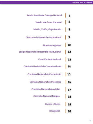 3
Asociación Scout de Colombia
Saludo Jefe Scout Nacional 5
Misión, Visión, Organización 8
Nuestras regiones 10
Comisión I...