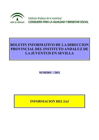 BOLETIN INFORMATIVO DE LA DIRECCION
PROVINCIAL DEL INSTITUTO ANDALUZ DE
      LA JUVENTUD EN SEVILLA




            NUMERO / 2012




        INFORMACION DEL IAJ
 