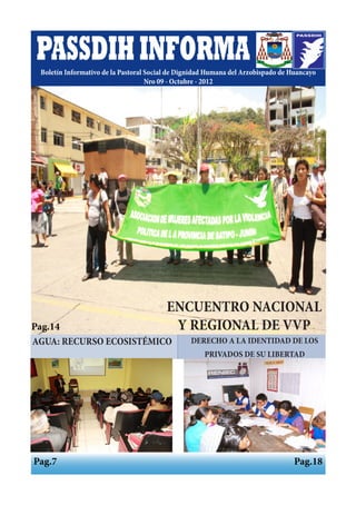 PASSDIH INFORMA
 Boletín Informativo de la Pastoral Social de Dignidad Humana del Arzobispado de Huancayo
                                    Nro 09 - Octubre - 2012




                                         ENCUENTRO NACIONAL
Pag.14 - 11
Pág. 10                                   Y REGIONAL DE VVP
AGUA: RECURSO ECOSISTÉMICO                       DERECHO A LA IDENTIDAD DE LOS
                                                     PRIVADOS DE SU LIBERTAD




Pag.7                                                                             Pag.18
 