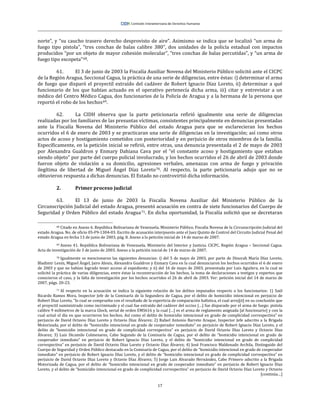 17
norte”, y “su caucho trasero derecho desprovisto de aire”. Asimismo se indica que se localizó “un arma de
fuego tipo pistola”, “tres conchas de balas calibre 380”, dos unidades de la policía estadual con impactos
producidos “por un objeto de mayor cohesión molecular”, “tres conchas de balas percutidas”, y “un arma de
fuego tipo escopeta”68.
61. El 3 de junio de 2003 la Fiscalía Auxiliar Novena del Ministerio Público solicitó ante el CICPC
de la Región Aragua, Seccional Cagua, la práctica de una serie de diligencias, entre éstas: i) determinar el arma
de fuego que disparó el proyectil extraído del cadáver de Robert Ignacio Díaz Loreto, ii) determinar a qué
funcionario de los que habían actuado en el operativo pertenecía dicha arma, iii) citar y entrevistar a un
médico del Centro Médico Cagua, dos funcionarios de la Policía de Aragua y a la hermana de la persona que
reportó el robo de los hechos69.
62. La CIDH observa que la parte peticionaria refirió igualmente una serie de diligencias
realizadas por los familiares de las presuntas víctimas, consistentes principalmente en denuncias presentadas
ante la Fiscalía Novena del Ministerio Público del estado Aragua para que se esclarecieran los hechos
ocurridos el 6 de enero de 2003 y se practicaran una serie de diligencias en la investigación; así como otros
actos de acoso y hostigamiento cometidos con posterioridad y en perjuicio de otros miembros de la familia.
Específicamente, en la petición inicial se refirió, entre otras, una denuncia presentada el 2 de mayo de 2003
por Alexandra Gualdron y Enmary Dahiana Cava por el “el constante acoso y hostigamiento que estaban
siendo objeto” por parte del cuerpo policial involucrado, y los hechos ocurridos el 26 de abril de 2003 donde
fueron objeto de violación a su domicilio, agresiones verbales, amenazas con arma de fuego y privación
ilegítima de libertad de Miguel Ángel Díaz Loreto70. Al respecto, la parte peticionaria adujo que no se
obtuvieron respuesta a dichas denuncias. El Estado no controvirtió dicha información.
2. Primer proceso judicial
63. El 13 de junio de 2003 la Fiscalía Novena Auxiliar del Ministerio Público de la
Circunscripción Judicial del estado Aragua, presentó acusación en contra de siete funcionarios del Cuerpo de
Seguridad y Orden Público del estado Aragua71. En dicha oportunidad, la Fiscalía solicitó que se decretaran
68 Citado en Anexo 6. República Bolivariana de Venezuela. Ministerio Público. Fiscalía Novena de la Circunscripción Judicial del
estado Aragua. No. de oficio 05-F9-1304-03. Escrito de acusación interpuesto ante el Juez Quinto de Control del Circuito Judicial Penal del
estado Aragua en fecha 13 de junio de 2003, pág. 8. Anexo a la petición inicial de 14 de marzo de 2007.
69 Anexo 41. República Bolivariana de Venezuela. Ministerio del Interior y Justicia. CICPC. Región Aragua – Seccional Cagua.
Acta de investigación de 3 de junio de 2003. Anexo a la petición inicial de 14 de marzo de 2007.
70 Igualmente se mencionaron las siguientes denuncias: i) del 5 de mayo de 2003, por parte de Dinorah María Díaz Loreto,
Bladimir Lenin, Miguel Ángel, Jairo Alexis, Alexandra Gualdron y Enmary Cava en la cual denunciaron los hechos ocurridos el 6 de enero
de 2003 y que no habían logrado tener acceso al expediente; y ii) del 16 de mayo de 2003, presentada por Luis Aguilera, en la cual se
solicitó la práctica de varias diligencias, entre éstas la reconstrucción de los hechos, la toma de declaraciones a testigos y expertos que
conocieron el caso, y la falta de investigación por los hechos ocurridos el 26 de abril de 2003. Ver: petición inicial del 14 de marzo de
2007, págs. 20-23.
71 Al respecto en la acusación se indica la siguiente relación de los delitos imputados respecto a los funcionarios: 1) Saúl
Ricardo Ramos Mora, Inspector Jefe de la Comisaría de la Segundera de Cagua, por el delito de homicidio intencional en perjuicio de
Robert Díaz Loreto, “lo cual se comprueba con el resultado de la experticia de comparación balística, el cual arroj[ó] en su conclusión que
el proyectil suministrado como incriminado y el cual fue extraído del cadáver del occiso […] fue disparado por el arma de fuego: pistola
calibre 9 milímetros de la marca Glock, serial de orden EMS616 y la cual […] es el arma de reglamento asignada [al funcionario] y con la
cual actuó el día en que ocurrieron los hechos. Así como el delito de homicidio intencional en grado de complicidad correspectiva” en
perjuicio de David Octavio Díaz Loreto y Octavio Díaz Álvarez; 2) Rafael Antonio Barreto Araque, Inspector Jefe adscrito a la Brigada
Motorizada, por el delito de “homicidio intencional en grado de cooperador inmediato” en perjuicio de Robert Ignacio Díaz Loreto, y el
delito de “homicidio intencional en grado de complicidad correspectiva” en perjuicio de David Octavio Díaz Loreto y Octavio Díaz
Álvarez; 3) Luis Dicamilo Colmenares, Cabo Segundo de la Comisaría de Cagua, por el delito de “homicidio intencional en grado de
cooperador inmediato” en perjuicio de Robert Ignacio Díaz Loreto, y el delito de “homicidio intencional en grado de complicidad
correspectiva” en perjuicio de David Octavio Díaz Loreto y Octavio Díaz Álvarez; 4) José Francisco Maldonado Archila, Distinguido del
Cuerpo de Seguridad y Orden Público destacado en la Comisaría de Cagua, por el delito de “homicidio intencional en grado de cooperador
inmediato” en perjuicio de Robert Ignacio Díaz Loreto, y el delito de “homicidio intencional en grado de complicidad correspectiva” en
perjuicio de David Octavio Díaz Loreto y Octavio Díaz Álvarez; 5) Jorge Luis Alvarado Hernández, Cabo Primero adscrito a la Brigada
Motorizada de Cagua, por el delito de “homicidio intencional en grado de cooperador inmediato” en perjuicio de Robert Ignacio Díaz
Loreto, y el delito de “homicidio intencional en grado de complicidad correspectiva” en perjuicio de David Octavio Díaz Loreto y Octavio
[continúa…]
 