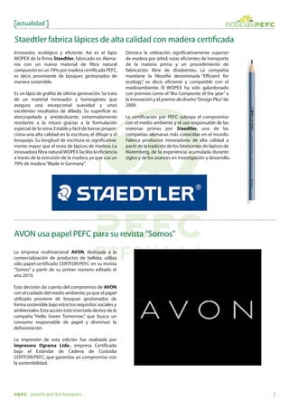 actualidad

Staedtler fabrica lápices de alta calidad con madera certi cada
Innovador, ecológico y eficiente. Así es el lápiz         Destaca la utilización significativamente superior
WOPEX de la firma Staedtler, fabricado en Alema-          de madera por árbol, rutas eficientes de transporte
nia con un nuevo material de fibra natural                de la materia prima y un procedimiento de
compuesto en un 70% por madera certificada PEFC,          fabricación libre de disolventes. La compañía
es decir, proviniente de bosques gestionados de           mantiene la filosofía denominada “Efficient for
manera sostenible.                                        ecology” es decir, eficiente y compatible con el
                                                                   ,
                                                          medioambiente. El WOPEX ha sido galardonado
Es un lápiz de grafito de última generación. Se trata     con premios como el “Bio Composite of the year” a
de un material innovador y homogéneo que                  la innovación y el premio de diseño “Design Plus” de
asegura una excepcional suavidad y unos                   2009.
excelentes resultados de afilado. Su superficie es
aterciopelada y antideslizante, extremadamente            La certificación por PEFC subraya el compromiso
resistente a la rotura gracias a la formulación           con el medio ambiente y el uso responsable de las
especial de la mina. Estable y fácil de borrar, propor-   materias primas por Staedtler, una de las
ciona una alta calidad en la escritura, el dibujo y el    compañías alemanas más conocidas en el mundo.
bosquejo. Su longitud de escritura es significativa-      Fabrica productos innovadores de alta calidad a
mente mayor que el resto de lápices de madera. La         partir de la tradición de los fabricantes de lápices de
innovadora fibra natural WOPEX facilita la eficiencia     Nüremberg, de la experiencia acumulada durante
a través de la extrusión de la madera, ya que usa un      siglos y de los avances en investigación y desarrollo.
70% de madera “Made in Germany”       .




AVON usa papel PEFC para su revista “Somos”
La empresa multinacional AVON, dedicada a la
comercialización de productos de belleza, utiliza
sólo papel certificado CERTFOR/PEFC en su revista
“Somos” a partir de su primer número editado el
año 2010.

Esta decisión da cuenta del compromiso de AVON
con el cuidado del medio ambiente, ya que el papel
utilizado proviene de bosques gestionados de
forma sostenible bajo estrictos requisitos sociales y
ambientales. Esta acción está insertada dentro de la
campaña “Hello Green Tomorrow” que busca un
                                    ,
consumo responsable de papel y disminuir la
deforestación.

La impresión de esta edición fue realizada por
Impresora Ograma Ltda., empresa Certificada
bajo el Estándar de Cadena de Custodia
CERTFOR/PEFC, que garantiza un compromiso con
la sostenibilidad.




        pasión por los bosques                                                                                      3
 