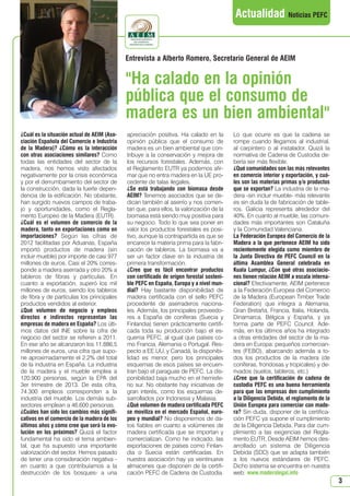 N 47_enero 2014.qxd

26/12/2013

14:10

PÆgina 3

Actualidad Noticias PEFC

Entrevista a Alberto Romero, Secretario General de AEIM

Ha calado en la opinión
pública que el consumo de
madera es un bien ambiental
¿Cuál es la situación actual de AEIM (Asociación Española del Comercio e Industria
de la Madera)? ¿Cómo es la interacción
con otras asociaciones similares? Como
todas las entidades del sector de la
madera, nos hemos visto afectados
negativamente por la crisis económica
y por el derrumbamiento del sector de
la construcción, dada la fuerte dependencia de la edificación. No obstante,
han surgido nuevos campos de trabajo y oportunidades, como el Reglamento Europeo de la Madera (EUTR).
¿Cuál es el volumen de comercio de la
madera, tanto en exportaciones como en
importaciones? Según las cifras de
2012 facilitadas por Aduanas, España
importó productos de madera (sin
incluir mueble) por importe de casi 977
millones de euros. Casi el 20% corresponde a madera aserrada y otro 20% a
tableros de fibras y partículas. En
cuanto a exportación, superó los mil
millones de euros, siendo los tableros
de fibra y de partículas los principales
productos vendidos al exterior.
¿Qué volumen de negocio y empleos
directos e indirectos representan las
empresas de madera en España? Los últimos datos del INE sobre la cifra de
negocio del sector se refieren a 2011.
En ese año se alcanzaron los 11.886,5
millones de euros, una cifra que supone aproximadamente el 2,2% del total
de la industria en España. La industria
de la madera y el mueble emplea a
120.900 personas, según la EPA del
3er trimestre de 2013. De esta cifra,
74.300 empleos corresponden a la
industria del mueble. Los demás subsectores emplean a 46.600 personas.
¿Cuáles han sido los cambios más significativos en el comercio de la madera de los
últimos años y cómo cree que será la evolución en los próximos? Quizá el factor
fundamental ha sido el tema ambiental, que ha supuesto una importante
valorización del sector. Hemos pasado
de tener una consideración negativa en cuanto a que contribuíamos a la
destrucción de los bosques- a una

apreciación positiva. Ha calado en la
opinión pública que el consumo de
madera es un bien ambiental que contribuye a la conservación y mejora de
los recursos forestales. Además, con
el Reglamento EUTR ya podemos afirmar que no entra madera en la UE procedente de talas ilegales.
¿Se está trabajando con biomasa desde
AEIM? Tenemos asociados que se dedican también al aserrío y nos comentan que, para ellos, la valorización de la
biomasa está siendo muy positiva para
su negocio. Todo lo que sea poner en
valor los productos forestales es positivo, aunque la contrapartida es que se
encarece la materia prima para la fabricación de tableros. La biomasa va a
ser un factor clave en la industria de
primera transformación.
¿Cree que es fácil encontrar productos
con certificado de origen forestal sostenible PEFC en España, Europa y a nivel mundial? Hay bastante disponibilidad de
madera certificada con el sello PEFC
procedente de aserraderos nacionales. Además, los principales proveedores a España de coníferas (Suecia y
Finlandia) tienen prácticamente certificada toda su producción bajo el esquema PEFC, al igual que países como Francia, Alemania o Portugal. Respecto a EE.UU. y Canadá, la disponibilidad es menor, pero los principales
esquemas de esos países se encuentran bajo el paraguas de PEFC. La disponibilidad baja mucho en el hemisferio sur. No obstante hay iniciativas de
gran interés, como los esquemas desarrollados por Indonesia y Malasia.
¿Qué volumen de madera certificada PEFC
se moviliza en el mercado Español, europeo y mundial? No disponemos de datos fiables en cuanto a volúmenes de
madera certificada que se importan y
comercializan. Como he indicado, las
exportaciones de países como Finlandia o Suecia están certificadas. En
nuestra asociación hay ya veintinueve
almacenes que disponen de la certificación PEFC de Cadena de Custodia.

Lo que ocurre es que la cadena se
rompe cuando llegamos al industrial,
al carpintero o al instalador. Quizá la
normativa de Cadena de Custodia debería ser más flexible.
¿Qué comunidades son las más relevantes
en comercio interior y exportación, y cuáles son las materias primas y/o productos
que se exportan? La industria de la madera -sin incluir mueble- más relevante
es sin duda la de fabricación de tableros. Galicia representa alrededor del
40%. En cuanto al mueble, las comunidades más importantes son Cataluña
y la Comunidad Valenciana.
La Federación Europea del Comercio de la
Madera a la que pertenece AEIM ha sido
recientemente elegida como miembro de
la Junta Directiva de PEFC Council en la
última Asamblea General celebrada en
Kuala Lumpur, ¿Con qué otras asociaciones tienen relación AEIM a escala internacional? Efectivamente, AEIM pertenece
a la Federación Europea del Comercio
de la Madera (European Timber Trade
Federation) que integra a Alemania,
Gran Bretaña, Francia, Italia, Holanda,
Dinamarca, Bélgica y España, y ya
forma parte de PEFC Council. Además, en los últimos años ha integrado
a otras entidades del sector de la madera en Europa: pequeños comerciantes (FEBO), abarcando además a todos los productos de la madera (de
coníferas, frondosas y tropicales) y derivados (suelos, tableros, etc.)
¿Cree que la certificación de cadena de
custodia PEFC es una buena herramienta
para que las empresas den cumplimiento
a la Diligencia Debida, el reglamento de la
Unión Europea para comerciar con madera? Sin duda, disponer de la certificación PEFC ya supone el cumplimiento
de la Diligencia Debida. Para dar cumplimiento a las exigencias del Reglamento EUTR, Desde AEIM hemos desarrollado un sistema de Diligencia
Debida (SDD) que se adapta también
a los nuevos estándares de PEFC.
Dicho sistema se encuentra en nuestra
web: www.maderalegal.info

3

 