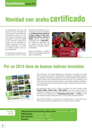 N 47_enero 2014.qxd

26/12/2013

14:11

PÆgina 8

Sensibilización Noticias PEFC

Navidad con acebo certificado
El característico color rojo del
acebo de Soria ha estado de
nuevo presente como elemento
ornamental navideño en muchos hogares españoles. Estas
navidades, la Junta de Castilla
y León autorizó el aprovechamiento de 31,6 toneladas de
ramilla proveniente de tratamientos selvícolas en montes
de utilidad pública para su
comercialización.
La superficie de acebales puros
en la provincia es de 1.577,42

hectáreas, distribuidas en montes de los términos municipales
de La Póveda de Soria, Arévalo de
la Sierra, Estepa de San Juan,
Castilfrío de la Sierra, Vizmanos y
Oncala. Dichos montes están
certificados con el sello PEFC y
las cortas son realizadas por
los propios vecinos bajo la
supervisión de agentes medioambientales.
Valencia, Barcelona y Madrid
fueron, los principales destinos
para su distribución.

Por un 2014 lleno de buenas noticias forestales
Para el próximo año, hemos elaborado un calendario muy especial a través
del cual queremos desear a profesionales, entidades, propietarios y empresas públicas y privadas que trabajan en el sector forestal un 2014 lleno de
ilusión y éxitos. Con el calendario queremos recordar a la sociedad que el
futuro de los bosques es tarea de todos, y que todos podemos contribuir a
su conservación siendo respetuosos con ellos y utilizando productos forestales certificados.
Las hermosas fotos que lo ilustran proceden de varios países como
Canadá, España, Francia, Italia y Reino Unido entre otros, para mostrar la
variedad y la belleza de los bosques del mundo. Para su edición, hemos
contado con la colaboración de Torraspapel-Lecta Group, y de Grafo que nos
han cedido el papel certificado PEFC y la impresión respectivamente.
Desde PEFC España, os deseamos un próspero 2014, y esperamos que
los bosques sean los protagonistas de muchas buenas noticias.

Congreso Internacional Alcornocales y sector corchero: 22 y 23 de enero | Madrid



FIMMA-Maderalia: 11 al 14 febrero | Valencia
Salón de Gourmets: 10 al 13 marzo | Madrid



8





Próximos
Eventos

Alimentaria: 31 de marzo al 3 de abril | Barcelona

 