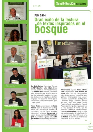 11
Ana Belén Noriega, Secretaria General
de PEFC España, y Luisa Cabello, Direc-
tora del portal de información literaria
La Cueva del Erizo, dieron la bienvenida
a los asistentes, que llenaron el pabe-
llón de actividades esdelibro.es. Am-
bas destacaron la importancia del libro
en papel y el creciente interés por la
certificación forestal en el sector gráfi-
co y editorial.
Helena Resano, presentadora de Sexta-
Noticias, abrió la lectura con un frag-
mento de Cien años de soledad, en
homenaje a Gabriel García Márquez.
Intervinieron, el poeta Marcos Ana, la
autora de novela infantil Mónica Rodrí-
guez, el periodista y gestor cultural Mi-
guel Munárriz, la escritora y diplomática
Helena Cosano, la poeta Mónica Gabriel y
Galán, el periodista Víctor Márquez Re-
viriego, entre otros, así como profesio-
nales de los sectores forestal, las artes
gráficas y visitantes de la Feria. Los par-
ticipantes leyeron textos de Miguel de
Cervantes, Ángel González, Antonio
Machado, Lewis Carroll, Miguel Delibes,
Federico García Lorca, Charles Perrault,
Washington Irving... La organización de
la Feria destacó el evento, que fue
difundido a través de Twitter con la eti-
queta #bosquesdelibros, como uno de
los más interesantes de esta 73 edición.
Un resumen está disponible en el canal
de Youtube de La Cueva del Erizo así
como en el de PEFC España.

FLM 2014:
Gran éxito de la lectura
de textos inspirados en el
Sensibilización Noticias PEFC
( p.1)
 La escritora Helena Cosano leyendo un poema de
Antonio Machado
 El dramaturgo Luis Araujo leyendo El Quijote
 El poeta Alberto Yago leyendo poemas de
Federico García Lorca
 El periodista y escritor Víctor Márquez Reviriego
leyendo un fragmento de su obra Un mundo que se va
 Lilian Pallarés leyendo uno de sus poemas
 El poeta Marcos Ana leyendo su poema
Decidme cómo es un árbol
bosque
 Comienzo de la lectura a cargo de Helena Resano
N 49_julio 2014.qxd 02/07/2014 9:48 PÆgina 11
 