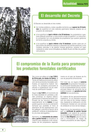 4
El compromiso de la Xunta para promover
los productos forestales certificados
El Decreto se desarrolla en tres niveles:
los montes públicos y todos aquellos territorios que superen las 25 hectá-
reas de superficie en coto redondo (perímetro) deberán dotarse de un
proyecto de ordenación.
si la superficie es igual o inferior a las 25 hectáreas, los propietarios o ges-
tores deberán presentar un documento simple de gestión o un documen-
to compartido con una pluralidad de propietarios que quieran gestionar
de forma conjunta su monte.
si la superficie es igual o inferior a las 15 hectáreas, podrán optar por un
documento de adhesión expresa a referentes de buenas prácticas y a los
modelos silvícolas o de gestión forestal genéricos, puestos en vigor
mediante la orden de la Consellería do Medio Rural e do Mar de publica-
ción próxima.
Tal y como se refleja en la Ley 7/2012,
de 28 de junio, de montes de Galicia, la
Xunta de Galicia promoverá la utiliza-
ción de los productos forestales certi-
ficados, en especial la madera. Asi-
mismo, la consejería promoverá la
difusión e implantación de los siste-
mas de certificación forestal.
Según la Ley 7/2012, el incremento de
la masa arbolada en cantidad y cali-
dad constituye un objetivo básico,
garantizando el aprovechamiento con-
tinuado de los recursos forestales,
especialmente de la madera, lo que
puede suponer una vía de ordenación
territorial que posibilite el freno al
abandone de las explotaciones rura-
les gallegas y permita la fijación de la
población, evitando el despoblamien-
to y la crisis demográfica.
Asimismo, los instrumentos de ordena-
ción y gestión forestal se simplifican al
máximo para adaptarse a las necesi-
dades de los propietarios especial-
mente en el caso de titulares de fin-
cas de pequeñas dimensiones.
Con esta Ley, se regula el comercio
responsable de productos forestales y
la certificación forestal para el fomen-
to de la sostenibilidad de los montes,
principio básico de actuación de su
política forestal, y la garantía de la tra-
zabilidad de sus productos.
En materia de los aprovechamientos
madereros, no se precisará autoriza-
ción de corta en los montes ordena-
dos, bastando la notificación a la Ad-
ministración forestal con una semana
de antelación al inicio de los trabajos.
Según la Ley, los operadores que ten-
gan un certificado de gestión forestal
sostenible o de cadena de custodia,
se entenderá que disponen de un sis-
tema de Due Diligence para la evalua-
ción y minimización de riesgo de
madera procedente de talas ilegales.
El desarrollo del Decreto
Actualidad Noticias PEFC
N 49_julio 2014.qxd 02/07/2014 9:48 PÆgina 4
 