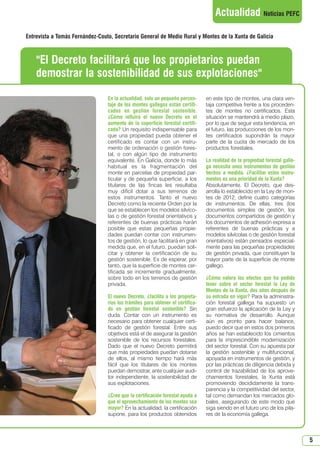 5
Actualidad Noticias PEFC
En la actualidad, solo un pequeño porcen-
taje de los montes gallegos están certifi-
cados en gestión forestal sostenible.
¿Cómo influirá el nuevo Decreto en el
aumento de la superficie forestal certifi-
cada? Un requisito indispensable para
que una propiedad pueda obtener el
certificado es contar con un instru-
mento de ordenación o gestión fores-
tal, o con algún tipo de instrumento
equivalente. En Galicia, donde lo más
habitual es la fragmentación del
monte en parcelas de propiedad par-
ticular y de pequeña superficie, a los
titulares de las fincas les resultaba
muy difícil dotar a sus terrenos de
estos instrumentos. Tanto el nuevo
Decreto como la reciente Orden por la
que se establecen los modelos silvíco-
las o de gestión forestal orientativos y
referentes de buenas prácticas harán
posible que estas pequeñas propie-
dades puedan contar con instrumen-
tos de gestión, lo que facilitará en gran
medida que, en el futuro, puedan soli-
citar y obtener la certificación de su
gestión sostenible. Es de esperar, por
tanto, que la superficie de montes cer-
tificada se incremente gradualmente,
sobre todo en los terrenos de gestión
privada.
El nuevo Decreto, ¿facilita a los propieta-
rios los trámites para obtener el certifica-
do en gestión forestal sostenible? Sin
duda. Contar con un instrumento es
necesario para obtener cualquier certi-
ficado de gestión forestal. Entre sus
objetivos está el de asegurar la gestión
sostenible de los recursos forestales.
Dado que el nuevo Decreto permitirá
que más propiedades puedan dotarse
de ellos, al mismo tiempo hará más
fácil que los titulares de los montes
puedan demostrar, ante cualquier audi-
tor independiente, la sostenibilidad de
sus explotaciones.
¿Cree que la certificación forestal ayuda a
que el aprovechamiento de los montes sea
mayor? En la actualidad, la certificación
supone, para los productos obtenidos
en este tipo de montes, una clara ven-
taja competitiva frente a los proceden-
tes de montes no certificados. Esta
situación se mantendrá a medio plazo,
por lo que de seguir esta tendencia, en
el futuro, las producciones de los mon-
tes certificados supondrán la mayor
parte de la cuota de mercado de los
productos forestales.
La realidad de la propiedad forestal galle-
ga necesita unos instrumentos de gestión
hechos a medida. ¿Facilitar estos instru-
mentos es una prioridad de la Xunta?
Absolutamente. El Decreto, que des-
arrolla lo establecido en la Ley de mon-
tes de 2012, define cuatro categorías
de instrumentos. De ellas, tres (los
documentos simples de gestión, los
documentos compartidos de gestión y
los documentos de adhesión expresa a
referentes de buenas prácticas y a
modelos silvícolas o de gestión forestal
orientativos) están pensados especial-
mente para las pequeñas propiedades
de gestión privada, que constituyen la
mayor parte de la superficie de monte
gallego.
¿Cómo valora los efectos que ha podido
tener sobre el sector forestal la Ley de
Montes de la Xunta, dos años después de
su entrada en vigor? Para la administra-
ción forestal gallega ha supuesto un
gran esfuerzo la aplicación de la Ley y
su normativa de desarrollo. Aunque
aún es pronto para hacer balance,
puedo decir que en estos dos primeros
años se han establecido los cimientos
para la imprescindible modernización
del sector forestal. Con su apuesta por
la gestión sostenible y multifuncional,
apoyada en instrumentos de gestión, y
por las prácticas de diligencia debida y
control de trazabilidad de los aprove-
chamientos forestales, la Xunta está
promoviendo decididamente la trans-
parencia y la competitividad del sector,
tal como demandan los mercados glo-
bales, asegurando de este modo que
siga siendo en el futuro uno de los pila-
res de la economía gallega.
El Decreto facilitará que los propietarios puedan
demostrar la sostenibilidad de sus explotaciones
Entrevista a Tomás Fernández-Couto, Secretario General de Medio Rural y Montes de la Xunta de Galicia
N 49_julio 2014.qxd 02/07/2014 9:48 PÆgina 5
 