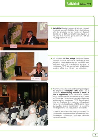 Por su parte, Ana Belén Noriega, Secretaria General
de PEFC España, introdujo el Seminario Forest-
Marketing, destacando el trabajo que PEFC está
realizando en el posicionamiento de la marca y la
certificación PEFC, así como el valor añadido que
aporta el sello a otras marcas y sus productos.
Mario Michel, Doctor Ingeniero de Montes, continuó
ofreciendo una visión histórica de la industria fores-
tal y los productos de los montes en Euskadi.
Señaló que el 2,3% del empleo está ligado a la
industria de la madera, que supone un 1,5% del
PIB, según datos de 2012.
9
Actividad Noticias PEFC
A continuación, el experto en branding estratégico
de empresas Christopher Smith, habló en el
Seminario ForestMarketing: Fortalece tu marca y el
valor de tus productos, sobre las técnicas de bran-
ding y marketing en las estrategias de venta de las
empresas que comercializan productos forestales
sostenibles con certificación PEFC. También expli-
có el significado de términos como co-branding o
marca-ingrediente aplicados a PEFC, como marca
que ayuda a otras a posicionarse y a posicionar
estratégicamente sus productos en el mercado.
El taller se desarrolló con la participación del públi-
co asistente, mayoritariamente empresas del sec-
tor maderero, construcción y gráfico así como pro-
pietarios forestales.
N 49_julio 2014.qxd 02/07/2014 9:48 PÆgina 9
 