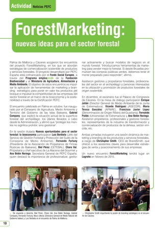 10
Palma de Mallorca y Cáceres acogieron los encuentros
del proyecto ForestMarketing, en los que se abordan
estrategias de comercialización sostenible de productos
y servicios forestales. El proyecto desarrollado por PEFC
España está cofinanciado por el Fondo Social Europeo, a
través del Programa empleaverde de la Fundación
Biodiversidad y el Ministerio de Agricultura, Alimentación y
Medio Ambiente. El objetivo de estos encuentros es impul-
sar la aplicación de herramientas de marketing y bran-
ding estratégico para poner en valor los productos del
bosque e impulsar la competitividad de las empresas del
sector forestal en el marco de la bioeconomía y la soste-
nibilidad a través de la Certificación PEFC.
El encuentro celebrado en Palma en octubre, fue inaugu-
rado por el Consejero de Agricultura, Medio Ambiente y
Territorio del Gobierno de las Islas Baleares, Gabriel
Company, que explicó la situación actual de la superficie
forestal del archipiélago, los planes llevados a cabo
desde la Administración, y afirmó que proteger los mon-
tes no significa prohibir, sino gestionar.
En la sesión titulada Nuevas oportunidades para el sector
forestal: la bioeconomía participaron Luis Berbiela (Jefe del
Servicio de Gestión Forestal y Protección del Suelo de la
Consejería de Medio Ambiente), Fernando Fortuny
(Presidente de la Asociación de Propietarios de Fincas
Rústicas de Baleares), Biel Pérez (CETEBAL), Charo Val,
Propietaria y chef ejecutiva de La Alacena del Gourmet y
Ana Belén Noriega, Secretaria General de PEFC España,
quien destacó la importancia de profesionalizar, gestio-
nar activamente y buscar modelos de negocio en el
mundo forestal. Introduzcamos herramientas de marke-
ting para vender mejor lo forestal. Si desde Bruselas pro-
mueven las compras públicas verdes, debemos tener el
monte preparado para responder, afirmó.
Asistieron gestores y propietarios forestales, profesiona-
les del sector en el archipiélago y personas interesadas
en la utilización y promoción de productos forestales de
origen sostenible.
En diciembre, el escenario fue el Palacio de Congresos
de Cáceres. En la mesa de diálogo participaron Enrique
Julián (Director General de Medio Ambiente de la Junta
de Extremadura), Vicente Rodríguez (ASECOR), María
Teresa González (APMAE), Francisco Javier López
(Denominación de Origen Ribera del Guadiana), Fernando
Pulido (Universidad de Extremadura) y Ana Belén Noriega.
Asistieron propietarios, profesionales y gestores foresta-
les, representantes de la industria de transformación y
comercialización de productos de la dehesa, sector viní-
cola, etc.
Ambas jornadas incluyeron una sesión dinámica de mar-
keting y branding de los productos y servicios forestales,
a cargo de Christopher Smith, CEO de BrandSmith, que
ofreció a los asistentes claves para desarrollar estrate-
gias de venta y posicionamiento de sus empresas.
Un nuevo encuentro ForestMarketing tendrá lugar en
Logroño en febrero de 2015.
Actividad Noticias PEFC
 De izquierda a derecha: Biel Pérez, Charo Val, Ana Belén Noriega, Gabriel
Company, Fernando Fortuny, Neus Lliteras (Directora General de Medio Natural del
Gobierno balear) y Luis Berbiela en el encuentro de Palma de Mallorca
 Christopher Smith impartiendo la sesión de branding estratégico en el encuen-
tro de Cáceres
nuevas ideas para el sector forestal
ForestMarketing:
N 51_Enero 2015.qxd 26/12/2014 14:11 PÆgina 10
 