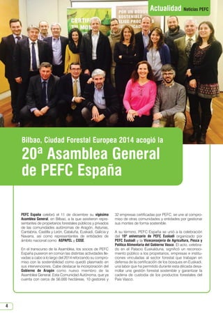 4
Actualidad Noticias PEFC
PEFC España celebró el 11 de diciembre su vigésima
Asamblea General, en Bilbao, a la que asistieron repre-
sentantes de propietarios forestales públicos y privados
de las comunidades autónomas de Aragón, Asturias,
Cantabria, Castilla y León, Cataluña, Euskadi, Galicia y
Navarra, así como representantes de entidades de
ámbito nacional como ASPAPEL y COSE.
En el transcurso de la Asamblea, los socios de PEFC
España pusieron en común las distintas actividades lle-
vadas a cabo a lo largo del 2014 reforzando su compro-
miso con la sostenibilidad como quedó plasmado en
sus intervenciones. Cabe destacar la incorporación del
Gobierno de Aragón como nuevo miembro de la
Asamblea General. Esta Comunidad Autónoma, que ya
cuenta con cerca de 56.000 hectáreas, 10 gestores y
32 empresas certificadas por PEFC, se une al compro-
miso de otras comunidades y entidades por gestionar
sus montes de forma sostenible.
A su término, PEFC España se unió a la celebración
del 10º aniversario de PEFC Euskadi organizado por
PEFC Euskadi y la Viceconsejería de Agricultura, Pesca y
Política Alimentaria del Gobierno Vasco. El acto, celebra-
do en el Palacio Euskalduna, significó un reconoci-
miento público a los propietarios, empresas e institu-
ciones vinculadas al sector forestal que trabajan en
defensa de la certificación de los bosques en Euskadi,
una labor que ha permitido durante esta década desa-
rrollar una gestión forestal sostenible y garantizar la
cadena de custodia de los productos forestales del
País Vasco.
Bilbao, Ciudad Forestal Europea 2014 acogió la
20ª Asamblea General
de PEFC España
N 51_Enero 2015.qxd 26/12/2014 14:10 PÆgina 4
 