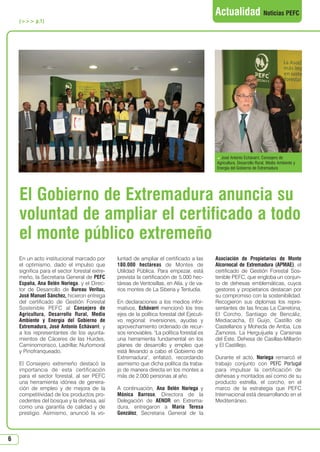 6
Actualidad Noticias PEFC
En un acto institucional marcado por
el optimismo, dado el impulso que
significa para el sector forestal extre-
meño, la Secretaria General de PEFC
España, Ana Belén Noriega, y el Direc-
tor de Desarrollo de Bureau Veritas,
José Manuel Sánchez, hicieron entrega
del certificado de Gestión Forestal
Sostenible PEFC al Consejero de
Agricultura, Desarrollo Rural, Medio
Ambiente y Energía del Gobierno de
Extremadura, José Antonio Echávarri, y
a los representantes de los ayunta-
mientos de Cáceres de las Hurdes,
Caminomorisco, Ladrillar, Nuñomoral
y Pinofranqueado.
El Consejero extremeño destacó la
importancia de esta certificación
para el sector forestal, al ser PEFC
una herramienta idónea de genera-
ción de empleo y de mejora de la
competitividad de los productos pro-
cedentes del bosque y la dehesa, así
como una garantía de calidad y de
prestigio. Asimismo, anunció la vo-
luntad de ampliar el certificado a las
180.000 hectáreas de Montes de
Utilidad Pública. Para empezar, está
prevista la certificación de 5.000 hec-
táreas de Ventosillas, en Alía, y de va-
rios montes de La Siberia y Tentudía.
En declaraciones a los medios infor-
mativos, Echávarri mencionó los tres
ejes de la política forestal del Ejecuti-
vo regional: inversiones, ayudas y
aprovechamiento ordenado de recur-
sos renovables. La política forestal es
una herramienta fundamental en los
planes de desarrollo y empleo que
está llevando a cabo el Gobierno de
Extremadura, enfatizó, recordando
asimismo que dicha política da traba-
jo de manera directa en los montes a
más de 2.000 personas al año.
A continuación, Ana Belén Noriega y
Mónica Barroso, Directora de la
Delegación de AENOR en Extrema-
dura, entregaron a María Teresa
González, Secretaria General de la
Asociación de Propietarios de Monte
Alcornocal de Extremadura (APMAE), el
certificado de Gestión Forestal Sos-
tenible PEFC, que engloba un conjun-
to de dehesas emblemáticas, cuyos
gestores y propietarios destacan por
su compromiso con la sostenibilidad.
Recogieron sus diplomas los repre-
sentantes de las fincas La Carretona,
El Corcho, Santiago de Bencáliz,
Mediacacha, El Guijo, Castillo de
Castellanos y Moheda de Arriba, Los
Zamores, La Herguijuela y Cansinas
del Este, Dehesa de Casillas-Millarón
y El Castillejo.
Durante el acto, Noriega remarcó el
trabajo conjunto con PEFC Portugal
para impulsar la certificación de
dehesas y montados así como de su
producto estrella, el corcho, en el
marco de la estrategia que PEFC
Internacional está desarrollando en el
Mediterráneo.
( p.1)
El Gobierno de Extremadura anuncia su
voluntad de ampliar el certificado a todo
el monte público extremeño
 José Antonio Echávarri, Consejero de
Agricultura, Desarrollo Rural, Medio Ambiente y
Energía del Gobierno de Extremadura
N 51_Enero 2015.qxd 26/12/2014 14:11 PÆgina 6
 