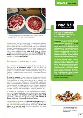 9
Actividad Noticias PEFC
GRAN ÉXITO DE PARTICIPACIÓN
EN EL CONCURSO DE RECETAS DEL
BOSQUE DE CANAL COCINA
 Jamón ibérico DelaForesta con certificado PEFC y menaje de madera certificada
cedidos por Acción Forestal y García Hermanos respectivamente
 McForesta de solomillo ibérico
con jamón, amanita, trufa y cora-
zón de raf. Foto de Diana Bodea.
Diapo´s Studio
Coincidiendo con la presentación del libro,
Canal Cocina convocó un concurso, en el que
uno de los premios otorgados fue el El bos-
que en tu paladar. En el concurso los espec-
tadores participaron con propuestas culina-
rias basadas en los sabores del bosque y sus
productos (setas, hongos, trufas, piñones,
castañas, frutos del bosque). La sección del
mismo tuvo 1.700.000 visitas y participaron
cerca de 200 creaciones, de las cuales 5 fue-
ron las merecedoras del premio del jurado.
Las recetas ganadoras fueron: Codorniz
asada con salsa de frutas del bosque y jerez
amontillado (autora: helensomodi), Solo-
millo de cerdo ibérico a la plancha con pesto
y níscalos escabechados (el-posti), Bosque
comestible (chesku), Hamburguesa de lente-
jas con boletus caramelizado (berthita) y
Rollo semi-integral de castañas, peras y cho-
colate (rosilet-suggr). Las recetas están dis-
ponibles en la web de Canal Cocina:
http://canalcocina.es/concursos/participar/
concurso-de-recetas-del-bosque
Posteriormente, la chef soriana ofreció a los asistentes propues-
tas miniaturizadas de las recetas del libro, y un almuerzo basado
en productos del bosque, incluido jamón ibérico procedente de
dehesas andaluzas gestionadas de forma sostenible y con certi-
ficado PEFC. La presentación tuvo una gran repercusión en
medios escritos y audiovisuales. Canal Cocina grabó un reportaje
emitido en su canal de televisión en la sección Canal Cocina reco-
mienda. Este reportaje y los vídeos de la presentación están dis-
ponibles en nuestro Canal YouTube.
El bosque en tu paladar ya a la venta
Los amantes de la cocina sostenible están de enhorabuena, el
libro de cocina El bosque en tu paladar ya está a la venta. Los
beneficios obtenidos se destinarán a la financiación de micropro-
yectos para promocionar los productos silvestres, asegurar el
cuidado y mantenimiento de los bosques e impulsar el desarro-
llo rural.
El bosque en tu paladar incluye productos, técnicas y propuestas
prácticas para desarrollar una cocina sostenible con aroma a
bosque. Además de dar a conocer algunos de los manjares que
esconde el monte, sus aplicaciones culinarias y la importancia
de su aprovechamiento sostenible, propone una veintena de
recetas basadas en productos que ofrecen múltiples posibilida-
des en cocina y repostería: hongos, trufas, plantas aromáticas,
piñones, castañas, miel, jamón ibérico criado en dehesas, etc.
El recetario, de 106 páginas, ha sido impreso en papel certifica-
do PEFC y para su elaboración hemos contado con la colabora-
ción de Maria Luisa Dolz, Charo Val, Toni Porras y Diana Bodea, ANAE
(Sociedad Cooperativa Apícola de España), Arotz, Castaña de
Galicia, Delaforesta, Piñonsol, y Es Jardins de Fruitera.
La distribución corre a cargo de Ediciones la Librería www.edicio-
neslalibreria.es/tienda/ en cuya web es uno de los libros más vis-
tos. También se puede encontrar, entre otros, en la Casa del Libro,
Librería Le, La Central, el Aleph, y en diferentes CCAA. Consultar
lista completa en nuestra web.
N 51_Enero 2015.qxd 26/12/2014 14:11 PÆgina 9
 