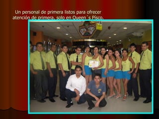 Un personal de primera listos para ofrecer atención de primera, solo en Queen´s Písco. 