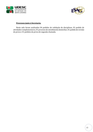 13
Processos junto à Secretaria:
Neste mês foram analisados 04 pedidos de validação de disciplinas, 01 pedido de
atividades complementares, 01 processo de atendimento domiciliar, 01 pedido de revisão
de prova e 41 pedidos de prova de segunda chamada.
 