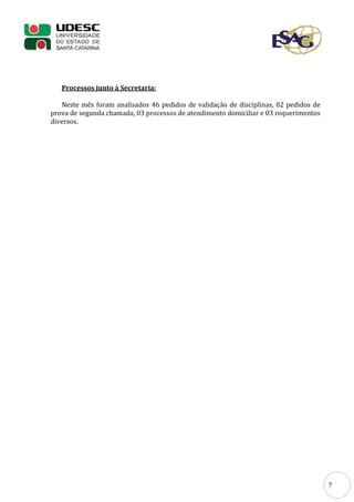7
Processos junto à Secretaria:
Neste mês foram analisados 46 pedidos de validação de disciplinas, 02 pedidos de
prova de segunda chamada, 03 processos de atendimento domiciliar e 03 requerimentos
diversos.
 