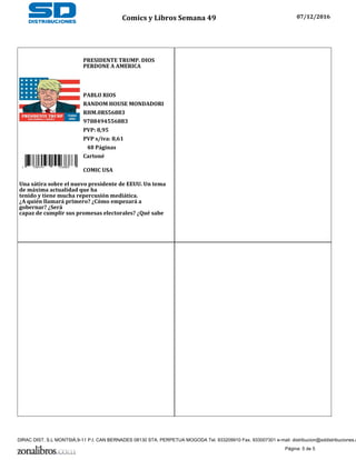 PRESIDENTE TRUMP. DIOS
PERDONE A AMERICA
PABLO RIOS
RANDOM HOUSE MONDADORI
RHM.0RS56883
9788494556883
PVP: 8,95
PVP s/iva: 8,61
9 788494 556883
48 Páginas
Cartoné
COMIC USA
Una sátira sobre el nuevo presidente de EEUU. Un tema
de máxima actualidad que ha
tenido y tiene mucha repercusión mediática.
¿A quién llamará primero? ¿Cómo empezará a
gobernar? ¿Será
capaz de cumplir sus promesas electorales? ¿Qué sabe
Comics y Libros Semana 49 07/12/2016
Página: 5 de 5
DIRAC DIST, S.L MONTSIÀ,9-11 P.I. CAN BERNADES 08130 STA. PERPETUA MOGODA Tel. 933209910 Fax. 933007301 e-mail: distribucion@sddistribuciones.c
 