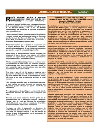 EGIÓN APURÍMAC APUNTA A MERCADO
ESTADOUNIDENSE COMO DESTINO DE SUS
PRODUCTOS (10 de Junio de 2011 - AGRORURAL)
El gobierno regional de Apurímac trabaja en el ingreso
de la producción local a mercados del extranjero como
el de Estados Unidos, con el fin de brindar
oportunidades de desarrollo e ingresos económicos
para sus pobladores.
Carlos Jiménez Carazas, gerente general del gobierno
regional, explicó que se proyecta firmar un convenio
con la Cámara de Comercio Hispano Americana de
Nueva York, que abriría una puerta para la artesanía y
productos orgánicos y agroindustriales.
Asimismo mencionó que se trabaja en un convenio con
el Banco Mundial para la articulación comercial,
identificación y búsqueda de mercados internacionales
que puedan acoger la producción apurimeña.
Según dijo a la Agencia Andina, la miel de abeja, los
enlatados de carne de cuy y de alpaca, entre otros,
tendrían una oportunidad de llegar a consumidores
exigentes en cuanto al tema de la calidad.
“Por las características de Apurímac no podemos tener
una producción a gran escala, no podemos competir
en volúmenes, pero sí en calidad. Vamos a trabajar en
ello buscando lograr certificaciones que permitan
acceder a los mercados”, indicó.
Tras referir que el rol del gobierno regional será
generar las condiciones y facilidades para exportar,
dijo que también se incidirá en la ampliación de los
mercados a los que actualmente acceden a nivel
nacional.
“Hay un clima favorable para la gastronomía peruana,
lo que implica una gran demanda de insumos que
Apurímac puede ofrecer al país”, manifestó el
funcionario.
Al respecto, comentó que hay un acercamiento con la
Asociación Nacional de Productores Ecológicos del
Perú.
Recordó que estas acciones forman parte de la
implementación de la estrategia llamada Desarrollo
Popular, por la cual se fomenta la articulación
interinstitucional para obtener resultados favorables
en beneficio de los productores apurimeños.
“Involucra no sólo el desarrollo en términos de
sostenibilidad, desarrollo humano o económico, sino
que tiene un enfoque integral, a fin de mejorar la
calidad de vida de la población con la generación de
oportunidades”, resaltó.
R
ACTUALIDAD EMPRESARIAL Sección 1
COMPRAS ESTATALES Y EL DESARROLLO
ORGANIZACIONAL EN ASOCIACIONES DE PRODUCTORES
LOCALES DE LECHE FRESCA.
MAG. Eco. Felipe Rafael Valle Díaz
Desde hace un buen tiempo los productores pecuarios de la
provincia de Andahuaylas; se vienen organizando como
asociaciones para abastecer al Programa Vaso de Lecha,
beneficiados por una ley que establece la adquisición a
productores locales. Sin embargo a la fecha se viene
sucediendo una serie de inconvenientes de parte de los
productores, que no han mejorado sus procesos
productivos, en perjuicio del Programa Vaso de Leche. Toda
vez que vienen exigiendo la adquisición de su producción, a
pesar que no cumple con las exigencias establecidas en los
contratos suscritos hasta el momento.
El propósito de la asociatividad, además de permitirles una
mayor integración con sus objetivos familiares y de grupo,
debiera ser entendido como una oportunidad para mejorar la
productividad y enfrentar los retos de mercado. Muy por el
contrario, a pesar del apoyo que el estado ofrece; se
comprueba las ineficiencias en los procesos de acopio,
incumplimiento de cuotas o volumen e indiferencia por
mejorar la calidad.
A partir del año 2010, fue más notoria y crítica, las quejas
formuladas por las beneficiarias del programa Vaso de leche
fresca, verificadas por las instituciones supervisoras (ONG y
sector salud), quienes precisan que el abastecimiento es
deficiente, exigiéndole a los gobiernos locales, mejorar las
condiciones en que se brinda la leche fresca, además de
observar que no cumple con los niveles nutricionales
exigidos por el programa.
¿Qué es lo que está sucediendo? Es fácil emitir una norma
de protección, pero lo más importante es mantener un
producto mejorado de forma permanente; es decir iniciar el
proceso de acopio desde una buena práctica en: limpieza de
establos, mezcla adecuada y suficiente de alimento, técnica
de ordeño, forma y condición de transporte del producto,
etc. Todo ello lo hacen posible los socios de la Asociación,
que se mantengan la preferencia por el producto, no son los
consumidores.
Algunos Municipios distritales han invertido en plantas
pasteurizadoras de leche fresca, para transformar y dar
valor agregado a la leche producida por las asociaciones,
pero a pesar del compromiso de las asociaciones, se corre el
riesgo que la planta pasterizadora cierre, debido a que los
productores no desean mantener buenas prácticas de
proceso y acopio del insumo leche fresca y prefieren
elaborar “queso” de forma artesanal; he aquí el problema,
todavía ellos no comprenden, no analizan que el valor
agregado a través de las buenas prácticas, es lo que
mantiene al producto en competencia, de lo contrario su
condición socio-económica se agudiza muy a pesar de las
oportunidades que se presentan. Deben entender que el
logro y éxito de la empresa es beneficio para todos y los
posiciona en un lugar del mercado.
.
 