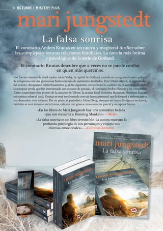 4 OCTUBRE II MISTERY PLUS
                FEBRERO MISTERY PLUS




                                                                                                                                             © Anna Lena Ahlström
                El comisario Anders Knutas en un nuevo y magistral thriller sobre
                las complejas y oscuras relaciones familiares. La novela más íntima
                                y psicológica de la serie de Gotland.
                       El comisario Knutas descubre que a veces no se puede confiar
                                        en quien más queremos.
              Los fuertes vientos de abril soplan sobre Visby, la capital de Gotland, cuando se inaugura el nuevo palacio
              de congresos con una glamurosa fiesta con más de quinientos invitados. Pero Viktor Algård, el organizador
              del evento, desaparece misteriosamente y, al día siguiente, encuentran su cadáver en el ascensor. Cuando
              la autopsia revela que fue envenenado con cianuro de potasio, el comisario Anders Knutas y su compañera
              Karin sospechan muy pronto de la amante de Viktor, la artista local Veronika Hammar. Mientras buscan
              más pistas sobre el caso, Knutas se verá confrontado con un drama personal que lo forzará a enfrentarse a
              sus demonios más íntimos. Por su parte, el periodista Johan Berg, siempre en busca de alguna exclusiva,
              también se verá inmerso en la trama, esta vez con graves consecuencias para él y su esposa Emma.
                                 «En los libros de Mari Jungstedt hay una atmósfera helada
                                      que nos recuerda a Henning Mankell.» —Metro
                                «La falsa sonrisa es un libro irresistible. La autora muestra la
                                     profunda psicología de sus personajes y expone sus
                                         dilemas emocionales.» —Criminal Element




Boletin 4 2012 ok.indd 4                                                                                                    24/07/12 10:34
 