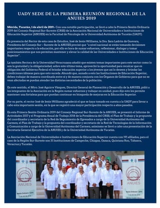 UADY SEDE DE LA PRIMERA REUNIÓN REGIONAL DE LA
ANUIES 2019
Mérida, Yucatán, 1 de abril de 2019.- Con una notable participación, se llevó a cabo la Primera Sesión Ordinaria
2019 del Consejo Regional Sur-Sureste (CRSS) de la Asociación Nacional de Universidades e Instituciones de
Educación Superior (ANUIES) en la Facultad de Psicología de la Universidad Autónoma de Yucatán (UADY).
En presencia del Rector de esta casa de Estudios, José de Jesús Williams, la Dra. Sara Ladrón de Guevara,
Presidenta del Consejo Sur – Sureste de la ANUIES precisó que “a nivel nacional se están tomando decisiones
importantes respecto a la educación, por ello es hora de sumar esfuerzos, reflexionar, dialogar y tomar
posicionamientos que nos permitan mantener y elevar la calidad de las Universidades e Instituciones de Educación
Superior”.
La también Rectora de la Universidad Veracruzana añadió que existen temas importantes para este sector como lo
son la gratuidad y la obligatoriedad; sobre este último tema, aprovechó la oportunidad para recalcar que es
obligación del Gobierno Federal el brindar educación superior a los jóvenes que así lo deseen y brindar las
condiciones idóneas para que esto suceda. Abundó que, aunado a esto las Instituciones de Educación Superior,
deben trabajar de manera coordinada entre sí y de manera conjunta con los Órganos de Gobierno para que no se
vean afectadas se puedan atender las distintas necesidades de la población.
En este sentido, el Mtro. José Aguirre Vázquez, Director General de Planeación y Desarrollo de la ANUIES, pidió a
los integrantes de la Asociación en la Región sumar esfuerzos y trabajar en unidad, pues dijo esto les permite
mantener una fortaleza para que puedan continuar en búsqueda de mejoras en la Educación Superior.
Por su parte, el rector José de Jesús Williams agradeció el que se haya tomado en cuenta a la UADY para llevar a
cabo esta importante sesión, en la que se registró una mayor participación respecto a años pasados.
En esta Primera Sesión Ordinaria 2019 del Consejo Regional Sur-Sureste de la ANUIES, se presentó el Informe de
Actividades 2017 y el Programa Anual de Trabajo 2018 de la Presidencia del CRSS; el Plan de Trabajo y la propuesta
del coordinador y secretario de la Red de Seguimiento de Egresados a cargo de la Universidad Autónoma del
Carmen; el Plan de Trabajo y la propuesta del coordinador y secretario de la Red de Tecnologías de la Información
y Comunicación a cargo de la Universidad Autónoma del Carmen; asimismo se llevó a cabo una presentación de la
Secretaría General Ejecutiva de la ANUIES y de la Universidad Autónoma de Yucatán.
La Asociación Nacional de Universidades e Instituciones de Educación Superior cuenta con 191 afiliados, para el
caso de la Región Sur-Sureste son 31 Instituciones de Campeche, Chiapas, Oaxaca, Quintana Roo, Tabasco,
Veracruz y Yucatán.
 