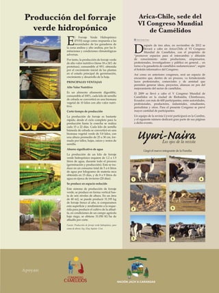 Producción del forraje                                                         Arica-Chile, sede del
                                                                                                VI Congreso Mundial
                   verde hidropónico                                                                de Camélidos
                           E
                                 l Forraje Verde Hidropónico




                                                                                            D
                                 (FVH) surge como respuesta a las                              Sixto Icuña Funes

8                                necesidades de los ganaderos de                                     espués de tres años, en noviembre de 2012 se
                           la zona andina y alto andina, por las li-                                 llevará a cabo en Arica-Chile el VI Congreso
                           mitaciones y condiciones climatológicas                                   Mundial de Camélidos, con el propósito de
                           adversas.                                                        “promover espacios para el intercambio y difusión
                           Por tanto, la producción de forraje verde                        de conocimiento entre productores, empresarios,
                           de alto valor nutritivo (tiene 18 a 24% de                       profesionales, investigadores y público en general… en
                           proteínas), consumible al 95% obtenida                           torno a la ganadería de camélidos sudamericanos”, según
                           por el crecimiento inicial de las plantas                        el boletín informativo del Congreso.
                           en el estado principal de germinación,                           Así como en anteriores congresos, será un espacio de
                           crecimiento y desarrollo de la hoja.                             encuentro que, dentro de un proceso, va fortaleciendo
                           PRINCIPALES VENTAJAS                                             lazos profesionales, comerciales y de amistad que
                                                                                            permiten generar ideas, proyectos, alianzas en pos del
                           Alto Valor Nutritivo                                             mejoramiento del sector de camélidos.
                           Es un alimento altamente digestible,                             El 2009 se llevó a cabo el V Congreso Mundial de
                           consumible al 100%, cada kilo de semilla                         Camélidos en la ciudad de Riobamba, Chimborazo,
                           de cebada se convertirá en una biomasa                           Ecuador; con más de 600 participantes, entre autoridades,
                           vegetal de 10 kilos con alto valor nutri-                        profesionales, productores, industriales, estudiantes,
                           tivo.                                                            periodistas y otros. Para el presente Congreso se prevé
                           Corto tiempo de producción                                       mayor cantidad de participantes.

                           La producción de forraje es bastante                             Un equipo de la revista Uywiri participará en la Cumbre,
                           rápido, desde el ciclo completo para la                          y el siguiente número dedicará gran parte de sus páginas
                           producción hasta la cosecha se realiza                           a dicho evento.
                           cada 15 a 22 días. Cada kilo de semilla
                           húmeda de cebada se convertirá en una
                           biomasa vegetal verde de 5.8 kilos, con
                           una altura promedio de 25 a 30 cm, for-
                           mado por tallos, hojas, raíces y restos de
                           semilla.
                                                                                               Uywi-Naira              Los ojos de la revista
                           Ahorro signiﬁcativo de agua
                                                                                                        Llegó el nuevo integrante de la Familia
                           La producción de un kilo de forraje
                           verde hidropónico requiere de 1.2 a 1.5
                           litros de agua, durante todo el proceso
                           (germinación y producción). Esto se tra-
                           duce en un consumo total de 5 a 6 litros
                           de agua por kilogramo de materia seca
                           obtenida en 15 días, y de 8 a 9 litros de
                           agua en época de invierno (20 días).                            1                                                      4
                           Se produce en espacio reducido
                           Este sistema de producción de forraje
                           verde, se produce en forma vertical has-
                           ta de seis niveles de altura. En un área
                           de 40 m2, se puede producir 31.195 kg
                           de forraje fresco al año, si comparamos
                           esta superﬁcie y rendimiento a la reque-
                           rida para producir el cultivo de la alfaal-                     2                                  5
                           fa, en condiciones de un campo agrícola
                           bajo riego, se obtiene 31.050 Kl/ha de
                           alfaalfa por corte.
                           Fuente: Producción de forraje verde hidropónico, para
                           zonas de altura. Ing. Eloy Aquino Cruz



                                                                                           3                                  6




              Apoyan:

                                                                                   NACIÓN JACH´A CARANGAS
Uywiri Edicion Nº 4
 