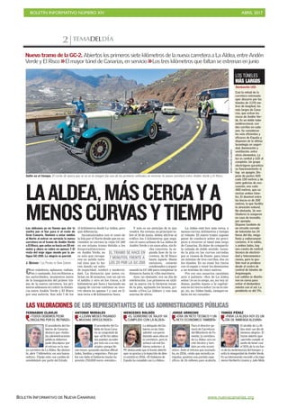 BOLETÍN INFORMATIVO NÚMERO XIV	

 ABRIL 2017
	

BOLETÍN INFORMATIVO DE NUEVA CANARIAS www.nuevacanarias.org
TEMADELDÍA2
Con voladores, aplausos, radian-
tes y cantando. Así recibieron a
las autoridades, momentos antes
de la inauguración del primer tra-
mo de la nueva carretera, los pri-
meros aldeanos en cubrir la distan-
cia entre Andén Verde y El Risco
por una autovía. Son solo 7 de los
10 kilómetros desde La Aldea, pero
qué diferencia.
Incomunicados con el resto de
la Isla por el Norte desde que en no-
viembre se cerrara la vieja GC-200
en ese mismo tramo debido a los
desprendimientos
en Andén Verde, no
es solo que recupe-
ren su salida natu-
ral sino que lo ha-
cen dando un salto
de seguridad, confort y moderni-
dad. La distancia que antes cu-
brían en 20 minutos, con un ojo en
el asfalto y otro en los riscos, a 50
kilómetros por hora y haciendo un
zigzag de curvas continuo se reco-
rre ahora en apenas 7 y casi en lí-
nea recta a 80 kilómetros/hora.
Y solo es un anticipo de lo que
vendrá. En verano, en principio so-
bre el 30 de junio, deben abrirse al
tráfico los 3 kilómetros que sepa-
ran el casco urbano de La Aldea de
Andén Verde y en unos años, sin fe-
cha concreta, la se-
gunda fase de la ca-
rretera, de El Risco
hasta Agaete. Hasta
entonces, estarán
condenados a seguir
usando la GC-200 para completar la
distancia hasta la villa marinera.
Ayer, no obstante, era un día de
celebración. Los primeros en utili-
zar la nueva vía lo hicieron tocan-
do la pita, agitando los brazos, gri-
tando «¡Viva La Aldea!» y con una
sonrisa de alivio.
La Aldea está hoy más cerca, a
menos curvas, kilómetros y tiempo
al volante. El nuevo tramo supone
pasar de conducir sobre un preci-
picio a recorrer el túnel más largo
de Canarias. Es dejar de compartir
la calzada de doble sentido -tocan-
do la pita en las curvas cerradas
por si vienen de frente- para tener
un mínimo de tres carriles, dos en
los túneles. Es no rozar los riscos
con el espejo y tener los desmontes
a un mínimo de cinco metros.
Por eso sus usuarios cantaban
ayer a pulmón: «Soy de La Aldea
señor/yo no lo niego, no, no/soy al-
deano, pueblo lejano a la capital/
esta es mi tierra señor/yo no lo nie-
go, no, no/Aldea linda, siempre es-
tarás en mi corazón».
Salto en el tiempo. El coche de época que se ve en la imagen fue uno de los primeros vehículos en recorrer la nueva carretera entre Andén Verde y El Risco.
JUANCARLOSALONSO
Los aldeanos ya no tienen que dar la
vuelta por el Sur para ir al resto de
Gran Canaria. Vuelven a estar unidos
al Norte al entrar en servicio la nueva
carretera en el tramo de Andén Verde
a El Risco, que antes se hacía en 20 mi-
nutos y ahora se cubre en apenas 7. El
resto del viaje sigue siendo por la an-
tigua GC-200. La alegría es parcial.
J. QUESADA / LAS PALMAS DE GRAN CANARIA
EL TRAMO SE HACE EN
7 MINUTOS, FRENTE A
LOS 20 POR LA GC-200
LAALDEA,MÁSCERCAYA
MENOSCURVASYTIEMPO
FERNANDO CLAVIJO
«TODOS DEBEMOS PEDIR
DISCULPAS POR EL RETRASO»
LAS VALORACIONES DE LOS REPRESENTANTES DE LAS ADMINISTRACIONES PÚBLICAS
El presidente del Go-
bierno de Canarias
destacó que «todas
las administraciones
públicas debemos
pedir disculpas» por
el retraso en la nue-
va carretera de La Aldea. No obstan-
te, abrir 7 kilómetros «es una buena
noticia». Clavijo nota «un cambio de
sensibilidad» por parte del Estado.
ANTONIO MORALES
«LLEVAN MESES PASANDO
MUCHAS DIFICULTADES»
El presidente del Ca-
bildo de Gran Cana-
ria se congratuló de
que «al fin los aldea-
nos puedan acceder
por esta vía a su mu-
nicipio» porque lle-
van meses «pasando muchas dificul-
tades, familias y negocios». Para pa-
liar ese daño el Gobierno insular ha
previsto 250.000 euros «iniciales».
MERCEDES ROLDÓS
«EL GOBIERNO DE RAJOY HA
CUMPLIDO CON LA ALDEA»
La delegada del Go-
bierno en las Islas
admitió «un parón
durante unos años en
la carretera», pero lo
achacó «al mal Go-
bierno anterior» al
PP, destacando que el tramo abierto
ayer es gracias a la inyección de dine-
ro estatal en 2016. «El Gobierno de
España ha cumplido con La Aldea».
JORGE URRECHO
«ERA UN RETO TÉCNICO Y UN
RETO ECONÓMICO TAMBIÉN»
Para el director ge-
neral de Carreteras
del Ministerio de Fo-
mento, la carretera
de La Aldea «era un
reto técnico y tam-
bién un reto econó-
mico». Ante el retraso que acumula-
ba, en 2016, «visto que necesita un
impulso, pusimos una partida espe-
cífica» de 26 millones para acabarla.
TOMÁS PÉREZ
«PARA LA ALDEA HOY ES UN
DÍA DE INMENSA ALEGRÍA»
El alcalde de La Al-
dea vivió «un día de
inmensa alegría». El
tramo abierto ayer
«permite cumplir el
sueño de tener casi
el 50% de la vía fue-
ra de las inclemencias del tiempo» y
evita la inseguridad de Andén Verde.
En su intervención recordó a los inge-
nieros Heriberto Linares y Julio Molo.
LOS TÚNELES
MÁS LARGOS
Iluminación LED.
Casi la mitad de la
carretera estrenada
ayer discurre por los
túneles de 3.170 me-
tros de longitud, los
más largos de Cana-
rias, que evitan los
riscos de Andén Ver-
de. Es un doble tubo
unidireccional, con
dos carriles en cada
uno. Se consideran
los más eficientes y
eficaces de España y
disponen de la última
tecnología en seguri-
dad, iluminación y
ventilación, entre
otros elementos. La
luz es cenital y LED al
completo. Un grupo
electrógeno garantiza
su funcionamiento si
hay un apagón. Dis-
pone de postes SOS
cada 150 metros y de
siete galerías de eva-
cuación, una cada
400 metros, que co-
nectan ambos túne-
les. El desnivel entre
las bocas es de 100
metros, lo que facilita
la aireación natural.
No obstante, 16 ven-
tiladores la aseguran
en caso de incendio,
por ejemplo.
Dispone también de
un circuito cerrado
de televisión las 24
horas del día, mega-
fonía y radiocomuni-
caciones. A la salida,
a ambos lados, hay
una caseta de control
técnico de electrici-
dad y telecomunica-
ciones, pero la ges-
tión real se produce
desde el centro de
control de túneles de
Arguineguín.
Las salidas se diseña-
ron en curva para
evitar el deslumbra-
miento con el sol. La
pendiente es del 3%.
Nuevo tramo de la GC-2. Abiertos los primeros siete kilómetros de la nueva carretera a La Aldea, entre Andén
Verde y El Risco El mayor túnel de Canarias, en servicio Los tres kilómetros que faltan se estrenan en junio
 