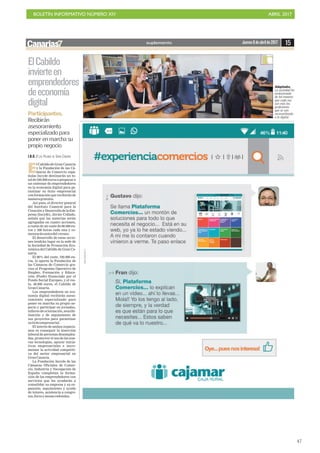 BOLETÍN INFORMATIVO NÚMERO XIV	

 ABRIL 2017
	

47
ElCabildo
invierteen
emprendedores
deeconomía
digital
Participantes.
Recibirán
asesoramiento
especializado para
poner en marcha su
propio negocio
Adaptados.
La sociedad ha
evolucionado
de tal manera
que cada vez
son más las
profesiones
que se van
reconvirtiendo
a lo digital.
15Jueves6deabrilde2017suplemento
I.B.O. / LAS PALMAS DE GRAN CANARIA
E
l Cabildo de Gran Canaria
y la Fundación de las Cá-
maras de Comercio espa-
ñolas Incyde destinarán un to-
tal de 240.000 euros a preparar a
un centenar de emprendedores
en la economía digital para ga-
rantizar su éxito empresarial
con formación que recibirán de
maneragratuita.
Así pues, el director general
del Instituto Cameral para la
Creación y Desarrollo de la Em-
presa (Incyde), Javier Collado,
señala que las materias serán
agrupadas en cuatro acciones,
a razón de un coste de 60.000 eu-
ros y 300 horas cada una y co-
menzaránantesdelverano.
El desarrollo de estas accio-
nes tendrán lugar en la sede de
la Sociedad de Promoción Eco-
nómica del Cabildo de Gran Ca-
naria.
El 80% del coste, 192.000 eu-
ros, lo aporta la Fundación de
las Cámaras de Comercio gra-
cias al Programa Operativo de
Empleo, Formación y Educa-
ción (Poefe) financiado por el
Fondo Social Europeo, y el res-
to, 48.000 euros, el Cabildo de
GranCanaria.
Los emprendedores en eco-
nomía digital recibirán aseso-
ramiento especializado para
poner en marcha su propio ne-
gocio y participar en jornadas,
talleresdeorientación,sensibi-
lización y de seguimiento de
sus proyectos para garantizar
suéxitoempresarial.
El interés de ambos organis-
mos es conseguir la inserción
laboral de personas desemplea-
das, promover el uso de las nue-
vas tecnologías, apoyar inicia-
tivas empresariales e incre-
mentar la actividad competiti-
va del sector empresarial en
GranCanaria.
La Fundación Incyde de las
Cámaras Oficiales de Comer-
cio, Industria y Navegación de
España completan la forma-
ción de los emprendedores con
servicios que les ayudarán a
consolidar su empresa y su ex-
pansión, seguimiento y ayuda
de tutores, asistencia a congre-
sos,forosymesasredondas.
 