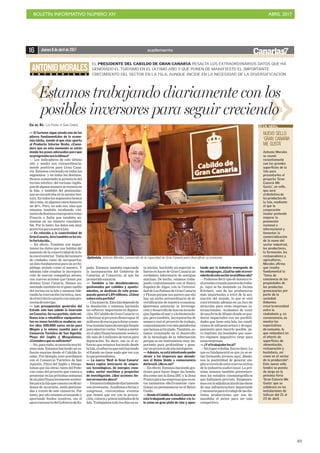 BOLETÍN INFORMATIVO NÚMERO XIV	

 ABRIL 2017
	

49
E N T R E V I S T A
ANTONIOMORALES
EL PRESIDENTE DEL CABILDO DE GRAN CANARIA RESALTA LOS EXTRAORDINARIOS DATOS QUE HA
GENERADO EL TURISMO EN EL ÚLTIMO AÑO Y QUE PONEN DE MANIFIESTO EL IMPORTANTE
CRECIMIENTO DEL SECTOR EN LA ISLA, AUNQUE INCIDE EN LA NECESIDAD DE LA DIVERSIFICACIÓN
EVA DEL RÍO / LAS PALMAS DE GRAN CANARIA
— El turismo sigue siendo uno de los
pilares fundamentales de la econo-
mía isleña, siendo el que más aporta
al Producto Interior Bruto. ¿Consi-
dera que en este momento se están
dando los pasos adecuados para que
suprogresiónsealaidónea?
— Los indicadores de este último
año y medio son extraordinaria-
mente positivos para Gran Cana-
ria. Estamos creciendo en todos los
segmentos y en todos los destinos.
Hemos aumentado la presencia del
turista nórdico; del turismo inglés,
quedealgunamaneraseresistíaen
la Isla, y también del peninsular,
que se encontraba en la misma tesi-
tura.Entodoslossegmentoshemos
idoamás,enalgunoscasoshastaen
un 20%. Pero, no solo eso, sino que
estamos también recabando visi-
tantesdedestinosemergentescomo
Francia o Italia que también au-
mentan en un número considera-
ble. Por lo tanto, los datos son muy
positivosparanuestraIsla.
— En relación a la conectividad de
GranCanaria,éstatambiénsehavis-
tofortalecida…
— En efecto. También son impor-
tantes los datos que nos hablan del
aumento de la conectividad de la Is-
laconelexterior.Tantodelnúmero
de ciudades como de aeropuertos,
undatofundamentalparaunarchi-
piélago aislado como el nuestro. Y
además cabe resaltar la incorpora-
ción de nuevas compañías aéreas,
con nuevos aviones que tienen por
destino Gran Canaria. Hemos au-
mentado también en el gasto medio
del turista en la Isla y estamos lide-
rando la renovación turística, sien-
doelterritoriocanarioconmáspro-
yectosdeestetipo.
— Los presupuestos generales del
Estado solo han subido la inversión
en Canarias. De esa partida, siete mi-
llones irán a rehabilitar equipamien-
tos en zonas turísticas maduras, en-
tre ellas 500.000 euros serán para
Mogán y la misma cuantía para el
Consorcio Turístico de San Agustín,
Playa del Inglés y Maspalomas.
¿Consideraqueessuficiente?
—No,paranada,senecesitamuchí-
simo más. Estamos haciendo un es-
fuerzo enorme desde el Cabildo In-
sular. Por ejemplo, ayer acordamos
con el Consorcio Turístico de San
Agustín, Playa del Inglés y Maspa-
lomas que las obras, tanto del Fede-
can como del proyecto que vamos a
presentar en las próximas semanas
deunplanfinancieramentesosteni-
bleparalaIslaquecuentacon60mi-
llones de inversión, estén gestiona-
das a través de este consorcio. Por
tanto, por ahí estamos avanzando y
aportando fondos nosotros, sin el
apoyonecesariodelGobiernodeEs-
paña. Estamos también esperando
la incorporación del Gobierno de
Canarias al Consorcio, al que ha
prometidosumarse.
— También a las desalinizadoras,
gestionadas por cabildos y ayunta-
mientos, se destinan de este presu-
puesto general 1,89 millones. ¿Cómo
valoraestapartida?
—Unamiseria.EstaIsladependede
la desalación y estamos haciendo
un esfuerzo importante en depura-
ción.ElCabildodeGranCanariava
adestinaralproyectoRenovagua18
millonesdeeurosparadotaranues-
trasinstalacionesdeenergíalimpia
paraahorrarcostes.Vamosameter
en el plan financieramente sosteni-
ble más de 5 millones de euros para
depuración. Es decir, ese es el es-
fuerzo que estamos haciendo desde
laIsla,elesfuerzoqueestáhaciendo
el Estado no tiene nada que ver con
loquepretendemos.
— La marca ‘Best in Gran Canaria’
busca captar inversores de empre-
sas tecnológicas, de energías reno-
vales, sector marítimo y proyectos
de investigación. ¿Qué acciones tie-
nenenmarchaahora?
—Estamostrabajandodiariamente
coninversores.Acudimosaferiasy
congresos, convocamos eventos
que tienen que ver con la proyec-
ción,valoresypotencialidadesdela
Isla.Trabajamostodolosdíasenes-
ta misión, haciendo un especial es-
fuerzoenhacerdeGranCanariaun
verdadero laboratorio de energías
marinas. De hecho, estamos traba-
jando conjuntamente con el Banco
Español de Algas, con la Universi-
dad de Las Palmas de Gran Canaria
y Plocan porque nos parece que ahí
hay un nicho extraordinario de di-
versificación de nuestra economía.
Queremos potenciar la investiga-
ciónydesarrollodenuevastecnolo-
gíasligadasalmaryalabiotecnolo-
gía, pero también, incorporarlas de
manera real al proyecto de trabajo,
conjuntamenteconestaplataforma
quehemosarticulado.También,es-
tamos avanzando en el desarrollo
de la tecnología de la información
porque es un instrumento muy im-
portante para profundizar y gene-
rarunproyectodeislainteligente.
—Además,seestáintentandopoder
atraer a las empresas que abando-
nen el Reino Unido a consecuencia
delbrexit.¿Noesasí?
— En efecto. Estamos haciendo ges-
tiones para hacer llegar las bonda-
des como son la Zona ZEC y la Zona
Francaparalasempresasqueenes-
tos momentos efectivamente cues-
tionan su permanencia en el Reino
Unido.
—DesdeelCabildodeGranCanariase
está trabajando por consolidar a la Is-
la como un gran plató de cine y apos-
tando por la industria emergente de
los videojuegos. ¿Cuál ha sido el creci-
mientodeestesectorenelúltimoaño?
—Podemosdecirquedemanerare-
alseestáncreandopuestosdetraba-
jo. Aquí se ha instalado ya Ánima
Kitchent, una de las productoras
más importantes a nivel de la ani-
mación del mundo, lo que se está
convirtiendo además en un foco de
atracción para otras empresas in-
ternacionales. Acabamos de venir
deunaferiadeMiamidondeseque-
daron impactados con las posibili-
dades que tiene esta Isla, las condi-
ciones de infraestructura y de equi-
pamiento para hacerlo posible, pe-
ro también las bondades que nues-
tro régimen impositivo tiene para
estasempresas.
—¿Yeltrabajadorlocal?
—Sinlugaradudas.Esoesclave.Lo
que es fundamental es que ya se es-
tán formando jóvenes aquí, dándo-
nos la posibilidad de generar em-
pleoatravésdeestosnuevosnichos
de la industria audiovisual. La pró-
xima semana también presentare-
mos los estudios cinematográficos
que habíamos previsto. Empezare-
mosconlaadjudicacióndelasobras
de una infraestructura importante
ynecesariaparaelrodajedelasdis-
tintas producciones que nos de-
mandaba el sector para ser más
competitivo.
«
16 Jueves6deabrilde2017 suplemento
NUEVO SELLO
‘GRAN CANARIA
ME GUSTA’
Antonio Morales
se reunió
recientemente
con las grandes
superficies de la
Isla para
presentarles el
proyecto ‘Gran
Canaria Me
Gusta’, un sello,
que será
el distintivo de
los productos de
la Isla, mediante
el que la
corporación
insular pretende
mejorar la
promoción
nacional e
internacional y
fomentar la
comercialización
de la mano del
sector industrial,
los productores,
la formación, los
restauradores y
agricultores.
Morales afirma
que resulta
fundamental la
“toma de
conciencia de las
propiedades de
los productos
grancanarios por
parte de la
sociedad.
Debemos
crear la necesidad
entre la
ciudadanía y, en
consecuencia, au
mentar las
expectativas
de consumo, lo
que redundará en
el interés de
superficies de
alimentación,
restauración y
hostelería, así
como en el sector
de la producción”.
Este nuevo sello
tendrá su puesta
de largo en la
próxima Feria
‘Gran Canaria Me
Gusta’ que se
celebrará en las
instalaciones de
Infecar del 21 al
23 de abril.
EN ABRIL
Optimista. Antonio Morales, convencido de la capacidad de Gran Canaria para diversificar su economía.
C7
«Estamos trabajando diariamente con los
posibles inversores para seguir creciendo
 