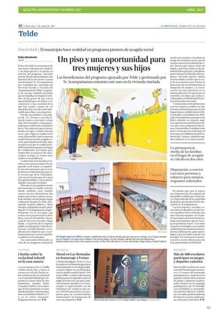 BOLETÍN INFORMATIVO NÚMERO XIV	

 ABRIL 2017
	

95
10 | Miércoles, 5 de abril de 2017 LA PROVINCIA | DIARIO DE LAS PALMAS
Telde
PPedro Hernández
TELDE
El mes de abril será el primero de
una nueva vida para tres mujeres
y sus hijos gracias a la puesta en
marcha del programa Abriendo
puertas,dandooportunidades,una
iniciativa de la asociación canaria
sociosanitaria Te Acompañamos
que respaldan las concejalas de
Servicios Sociales y Vivienda del
AyuntamientodeTelde.Laapertu-
ra de un piso tutelado permitirá
quetresfamiliasenriesgodeexclu-
sión social gocen de una nueva
oportunidad para ser felices e in-
corporarse a una sociedad de la
que han estado a punto de ser
apartadas por una situación inde-
seable para ellas y sus pequeños.
Dos de esas familias -con muje-
res de 25 y 28 años y con dos ni-
ñosdecuatroycincoaños-yahan
sido seleccionadas y están prepa-
radaspararesidirenlaviviendaen
breve.Unaselecciónqueseharea-
lizado con rigor y viendo caso por
caso y que, según se explicó en la
visitaalinmueble,lapermanencia
mediadelaspersonasacogidasse-
rádeaproximadamentedosaños,
unplazoenelqueseconfíalasbe-
neficiariasdelprogramayatengan
las condiciones necesarias para
emprender su proyecto de vida y
ocupen su lugar en el piso otras
mujeres con problemas.
Laselecciónsehabasadoencri-
terioscomoquelasmujereshayan
querido venir al piso y compartir-
loconotraspersonas,quesecom-
prometanaesforzarseparaquees-
te recurso que da la Administra-
ciónseaunrecursoquesirvapara
dar oportunidades y estas oportu-
nidades sean aprovechadas.
Ubicada en un populoso barrio
del municipio, la amplia vivienda
donde residirán estas familias
cuenta con tres dormitorios, dos
baños,unacocinaysolana,unasa-
ladeestudioyotradejuegos,según
explicaron durante la visita al in-
mueble Anabel Calderín y Silvia
Morales,trabajadorasocialypsicó-
logadeTeAcompañamos,respec-
tivamente. En el recorrido, que
contó con la presencia de la alcal-
desa, Carmen Hernández; el con-
cejal de Servicios Sociales, Diego
Ojeda, y el gerente de la empresa
públicamunicipaldeviviendaFo-
mentas, Carmelo Ramírez, se ex-
plicaron los objetivos que se pre-
tendenalcanzarconestaexperien-
cia piloto en el municipio.
Así,comoindicóHernández,se
trata de un programa integral de
ayuda a las mujeres con niños en
riesgo de exclusión social, que da
unpasomásenlaresolucióndees-
tos dramas que tienen rostro de
mujer y que hasta ahora se ha tra-
tadodeformaparcial.Laalcaldesa,
quien destacó la filosofía del pro-
grama Abriendo puertas, dando
oportunidades, recalcó que se tra-
ta de una iniciativa que incluye la
formación de las beneficiarias, la
búsqueda de empleo y la convi-
vencia con otras personas en su
mismasituación.Unapoyoquese
extiende a sus hijos, que serán es-
colarizadosyrecibirántodolaayu-
da extraescolar necesaria.
“Comenzamosesteprimerpiso
contresmujeresypodránverque
lohemosmimadoparaqueseaun
hogar,hemoscuidadohastaelúlti-
modetalleyestahabitación,dedi-
cadaalospequeños,paraquesean
felices durante su estancia aquí.
Lasexperienciasanterioresnosdi-
cen que estos programas funcio-
nanynuestraideaesampliarestos
pisos,conloquenecesitaremosel
concursoylacolaboracióndelGo-
biernodeCanarias”, añadiólaregi-
dora teldense en su intervención.
Un primer piso que se espera
sea el pionero de un conjunto de
inmuebles cedidos por el Ejecuti-
voydependiendodelacapacidad
degestiónquepuedatenerlaaso-
ciación Te Acompañamos.
Las tres mujeres y sus hijos, co-
moreiterólaalcaldesa,nosonme-
ros inquilinos de la vivienda, sino
que contarán siempre con el apo-
yomunicipalydelaasociaciónca-
nariasociosanitaria,queseencar-
ga de gestionar el piso. “Los niños
estaránenelcolegiosysusmadres
recibiránporlasmañanasasesora-
miento,información,apoyopsico-
lógico y por las tardes estarán con
sus hijos”. De momento, la prime-
ra puerta ya está abierta para dar
una oportunidad a la felicidad.
Sociedad | Elmunicipiohacerealidadunprogramapionerodeacogidasocial
Un piso y una oportunidad para
tres mujeres y sus hijos
Las beneficiarias del programa apoyado por Telde y gestionado por
Te Acompañamos entrarán este mes en la vivienda tutelada
La permanencia
media de las familias
en el hogar de acogida
se calcula en dos años
Disposición a convivir
con otras personas y
esfuerzo para mejorar,
requisitos solicitados
SANTI BLANCO
Un hogar para ser felices.Amplio, rehabilitado hasta el último detalle para que más que un refugio, sea el hogar deseado
por las mujeres y los niños que lo habiten. Una sala de juegos, otra de estudios, además del resto de habitaciones
indispensables para el día a día componen el piso. Arriba, Silvia Morales (i), Carmen Hernández, Diego Ojeda y Anabel Calderín.
CULTURA
Charlas sobre la
esclavitud infantil
en la casa museo
La casa museo León y Castillo
celebra desde hoy y hasta el
viernes un ciclo de charlas so-
bre la historia de la esclavitud
y la esclavitud infantil que im-
partirá el conservador de esta
institución, Antonio María
González Padrón. Los centros
que deseen participar en estas
charlaspuedenconcertardíay
horaenelteléfono928.691.377
o en el correo leonycasti-
llo@grancanaria.com. P. H.
DEPORTES
Más de 600 escolares
participan en juegos
y deportes canarios
Más de 600 escolares de sexto
cursodePrimariapertenecien-
tes a 12 centros del municipio
participan hoy y mañana en la
séptima edición de la muestra
de juegos y deportes tradicio-
nales canarios en el complejo
polideportivo de El Hornillo.
Las actividades se desarrolla-
ránentrelas9.00alas13.00ho-
ras. Los niños podrán disfrutar
de la lucha canaria, pelotama-
no, chascona, entre otros. P. H.Mural dedicado a Ferino V en el colegio público Juan Negrín.| LA PROVINCIA/DLP
SOCIEDAD
Mural en Las Remudas
en homenaje a Ferino
CeferinoRodríguez,FerinoV,yaes
leyendaenLasRemudasgraciasal
mural pintado en el colegio públi-
co Juan Negrín, en Las Remudas,
centro donde estudió desde 1994
alaño2000. Laobra,realizadapor
Fabrizioporencargodelcentro.El
púgil, heredero de una gran tradi-
ción boxística familiar y en el mu-
nicipio, es representado con los
cinturones de campeón que po-
see. El PSOE presentará una pro-
puesta para un reconocimiento
institucional y la nominación de
una zona deportiva. P. H.
 