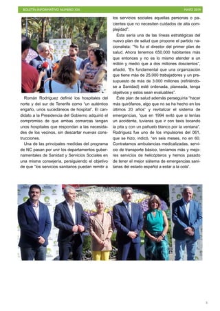 BOLETÍN INFORMATIVO NÚMERO XIX MAYO 2019
!5
Román Rodríguez definió los hospitales del
norte y del sur de Tenerife como “un auténtico
engaño, unos sucedáneos de hospital”. El can-
didato a la Presidencia del Gobierno adquirió el
compromiso de que ambas comarcas tengan
unos hospitales que respondan a las necesida-
des de los vecinos, sin descartar nuevas cons-
trucciones.
Una de las principales medidas del programa
de NC pasan por unir los departamentos guber-
namentales de Sanidad y Servicios Sociales en
una misma consejería, persiguiendo el objetivo
de que “los servicios sanitarios puedan remitir a
los servicios sociales aquellas personas o pa-
cientes que no necesiten cuidados de alta com-
plejidad”.
Ésta sería una de las líneas estratégicas del
nuevo plan de salud que propone el partido na-
cionalista: “Yo fui el director del primer plan de
salud. Ahora tenemos 650.000 habitantes más
que entonces y no es lo mismo atender a un
millón y medio que a dos millones doscientos”,
añadió. “Es fundamental que una organización
que tiene más de 25.000 trabajadores y un pre-
supuesto de más de 3.000 millones (refiriéndo-
se a Sanidad) esté ordenada, planeada, tenga
objetivos y estos sean evaluables”.
Este plan de salud además perseguiría “hacer
más quirófanos, algo que no se ha hecho en los
últimos 20 años” y revitalizar el sistema de
emergencias, “que en 1994 evitó que si tenías
un accidente, tuvieras que ir con taxis tocando
la pita y con un pañuelo blanco por la ventana”.
Rodríguez fue uno de los impulsores del 061,
que se hizo, indicó, “en seis meses, no en 60.
Contratamos ambulancias medicalizadas, servi-
cio de transporte básico, teníamos más y mejo-
res servicios de helicópteros y hemos pasado
de tener el mejor sistema de emergencias sani-
tarias del estado español a estar a la cola”.
 