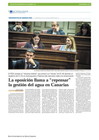 BOLETÍN INFORMATIVO NÚMERO XLI NOVIEMBRE 2017
BOLETÍN INFORMATIVO DE NUEVA CANARIAS
AC T UA L I D A D
Miércoles, 8 de noviembre de 2017
6
El PSOE constata un “retroceso evidente”, que achaca a un “fracaso” de CC; NC describe un
desplome del 41,2% en el presupuesto y Podemos pide soluciones reales a la contaminación
La oposición llama a “repensar”
la gestión del agua en Canarias
DIARIO DE AVISOS
Santa Cruz deTenerife
Los grupos parlamentarios
depositaron ayer dos docenas de
huevos en la cesta de Narvay
Quintero,seisporcadaunadelas
áreas de actuación de la Conseje-
ría de Agricultura, Ganadería,
Pesca y Aguas. Como suele ser
habitual, Narvay Quintero re-
conoció que le hubiera gustado
que fuera mayor el presupuesto
de su departamento, que en 2018
gestionará 447.273.150 euros.
Aunque es el 2,6% menos res-
pecto al inicial de 2017, descenso
motivado por el fin del convenio
deobrashidráulicasconlaAdmi-
nistración General del Estado,
precisó que antes de que termine
el año se sumarán otros 10 millo-
nes de euros y que habrá dispo-
nibles otros 15 millones del Posei
adicional.Deesemodo,lascuen-
tas ascenderán hasta los 127
millones,el21%másqueen2017.
Pese al tono suave, en cierto
modo comprensivo hacia el con-
sejero, la oposición no le bailó el
agua. Ventura del Carmen Ro-
dríguez (PSOE) insistió en la
urgencia de disponer de “unas
adecuadas infraestructuras hi-
dráulicas, necesarias en todas las
islas”, para el riego, la depuración
y la recuperación de aguas resi-
duales. “Aquí no vale la excusa de
que el PP no ha cumplido, por-
que los Presupuestos Generales
del Estado de 2017 llevan el voto
favorable de Coalición Canaria”.
Pedro Rodríguez, de NC,
denunció el “desplome” del
41,2% en la partida de aguas y
censuró que solo se destinen 13,4
millones de euros a resolver “uno
de los problemas de salud,
medioambiental y turístico más
graves” del Archipiélago: los ver-
tidos incontrolados al litoral.
Desde Podemos, Concepción
Monzón llamó a “repensar” la
gestióndelaguaenCanarias:“No
podemos seguir contaminando
nuestros mares sin aportar las
soluciones reales, que existen en
la actualidad y que pasan por
idear soluciones locales, que evi-
ten la conducción de aguas con-
taminantes por todo el territorio
y grandes infraestructuras”. Cris-
tina Tavío, del PP, habló del
retraso en la delimitación de
reservas marinas y la profesiona-
lización de la pesca: “Frente al
crecimiento del presupuesto
general, [Narvay Quintero] se
conforma con gestionar los fon-
dos que vienen del Gobierno
central”. Jesús Ramos, de ASG,
resaltó que “se queda corto” en
EL CONSEJERO DE AGRICULTURA, GANADERÍA, PESCA Y AGUAS, NARVAY QUINTERO, DURANTE UN PLENO DEL PARLAMENTO DE CANARIAS. Andrés Gutiérrez
materia de aguas por el “incum-
plimiento” de los responsables
nacionales.
Ventura del Carmen Rodrí-
guez aseveró, asimismo, que,
“con la complicidad del PP”, el
Ejecutivo de Fernando Clavijo
“engaña” a los profesionales del
sector con “promesas bienso-
nantes que se llevará el viento”.
David Cabrera (CC-PNC) le
echó una red a Quintero: “Este
presupuesto representa en tér-
minos económicos la continua-
ción de una andadura en la que
se pretende sentar las bases para
la profesionalización y el des-
arrollo del sector primario hasta
2020, aparte de generar riqueza,
empleo y mayor autoabasteci-
miento agrario en las Islas”.
Quintero detalló que los fon-
dos del Instituto Canario de
Investigaciones Agrarias (ICIA)
creceránel8,5%(parauntotalde
6,9 millones) y que el Instituto
Canario de Calidad Agroalimen-
taria (ICCA) lo hará hasta los 4,5
millones de euros (el 6,6% más
que en 2017).
PRESUPUESTOS DE CANARIAS 2018 COMPARECENCIAS PARLAMENTARIAS
 