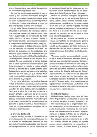 BOLETÍN INFORMATIVO NÚMERO XXXIV OCTUBRE 2017
!45
ahora, “Barceló tiene que solicitar las pertinen-
tes licencias municipales de obra.
Se trata de una inversión estratégica para la
ciudad y los servicios municipales trabajaran
para que se cumplan los plazos previstos y que
las obras puedan comenzar la próxima primave-
ra”. Una vez comience la reforma, el hotel po-
dría estar cerrado en torno a los 9 meses.
Por su parte, Pedro Quevedo recordó que el
alto grado de protección del hotel exige además
que cualquier intervención sea estudiada, valo-
rada y supervisada por la Comisión del Patri-
monio Histórico de Gran Canaria. “Vamos a
permanecer atentos y seremos escrupulosos en
el cumplimiento estricto del contrato”, aseguró.
El edil agradeció el trabajo elaborado por to-
dos los servicios municipales implicados, los
comités de evaluación de las propuestas pre-
sentadas y por parte de los miembros del Con-
sejo de Administración del Hotel Santa Catalina.
“Nuestra política turística es una apuesta por la
calidad. No nos dedicamos a contar turistas,
sino a crear experiencias vacacionales en per-
fecta sintonía con la historia, la cultura, el patri-
monio y el carácter de la ciudad. El hotel Santa
Catalina tiene que convertirse en una parte fun-
damental de esta oferta, ya que además de un
hotel es un edificio emblemático de la capital,
en un entorno muy singular”.
Por su parte, el director regional de Barceló
Hotels & Resorts en Canarias, Ángel Esquinas,
apuntó que el grupo hotelero asume la reforma
y gestión del Santa Catalina con el propósito de
“recuperar el alma del hotel más icónico de la
ciudad”. El hotel se convierte así en el segundo
establecimiento de la marca de lujo, Royal Hi-
deaway en las Islas Canarias. “Con este espíri-
tu de marca asumimos la responsabilidad de
convertir al Santa Catalina, a Royal Hideaway
Hotel, en un establecimiento embajador de Las
Palmas de Gran Canaria”.
El proyecto de Barceló
Esquina explicó, durante la presentación del
proyecto ganador del concurso público, que “en
las nuevas 194 habitaciones ofertadas, se revi-
sará todo el mobiliario catalogado para determi-
nar la originalidad de las piezas diseñadas por
el arquitecto Miguel Martín, integrando su res-
tauración con la implementación de los están-
dares de la Royal Room de Royal Hideaway”.
Otra de las premisas principales del proyecto
es la creación de un eje verde que integre al
Santa Catalina con su entorno. Para ello, el edi-
ficio conectará con el Parque Doramas a través
de un atrio y de un sistema de patios interiores
que se recuperarán del proyecto inicial del ho-
tel. Junto a la creación de este eje, se imple-
mentará un proyecto en los accesos al hotel
para mejorar la accesibilidad.
El responsable en Canarias de Barceló, que
estuvo acompañado por el subdirector general
de construcciones del grupo, Damian Socías,
añadió que los espacios del hotel destinados a
restauración también serán objeto de una ambi-
ciosa reforma que diversificará la oferta gastro-
nómica.
“Tenemos previsto una remodelación comple-
ta de la zona de bienestar, wellness, fitness y
piscinas, que permitan la integración de los es-
pacios dedicados al denominado well-being en
el hotel con la naturaleza, así como la incorpo-
ración de las últimas tendencias e innovaciones
para reforzar la filosofía wellness del Grupo”.
Adicionalmente, las instalaciones se adaptarán
para ofrecer el mejor servicio de eventos, recu-
perándose estancias históricas del hotel como
el salón Palmeras, entre otros espacios que se
reposicionarán en el mapa de Las Palmas como
un referente para la celebración de convencio-
nes, reuniones y celebraciones.
Hotel Santa Catalina
El Hotel Santa Catalina forma parte del Patri-
monio Arquitectónico y Cultural de la Ciudad de
Las Palmas de Gran Canaria. Inaugurado en
1889, ha sido testigo de la larga tradición turís-
tica de la capital, se ha caracterizado por ser un
punto de encuentro y referencia del éxito turísti-
co de Las Palmas de Gran Canaria, especial-
mente en la época de finales de los años 50 y
los 60 del siglo XX y de los últimos años.
Fue adquirido por el Ayuntamiento en el año
1923, cuando también se compró los solares
anexos donde actualmente se encuentran el
Pueblo Canario, el Museo Néstor y el Parque
 