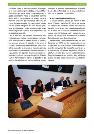 BOLETÍN INFORMATIVO NÚMERO XLI NOVIEMBRE 2017
BOLETÍN INFORMATIVO DE NUEVA CANARIAS
Doramas. Es en el año 1951 cuando se inaugu-
ra el nuevo edificio proyectado por Miguel Mar-
tín Fernández de la Torre, cuya configuración
global se conserva hasta la actualidad. Se trata
de un edificio con planta en “U” abierta hacia el
mar con una serie de volúmenes adosados en
forma de peine irregular, incluyendo dos torreo-
nes de planta octogonal. Es uno de los ejem-
plos significativos y más singulares del movi-
miento regionalista dentro de la arquitectura de
la ciudad del siglo XX.
En el año 1993, se convoca concurso de pro-
yectos para su mejora, modernización y amplia-
ción, realizándose el parking actual, la piscina,
bar y zonas anexas. El pasado 16 de junio, el
Consejo de Administración del Hotel Santa Ca-
talina, publicaba el Anuncio de licitación para su
explotación con la categoría de cinco estrellas o
equivalente, en régimen de arrendamiento du-
rante los próximos treinta y cinco años. El Con-
sejo de Administración aprobó el pasado 16 de
octubre la adjudicación del contrato de arren-
damiento a Barceló Arrendamientos Hoteleros
S.L.U., de conformidad con la propuesta formu-
lada por la Mesa de Contratación.
Acerca de Barceló Hotel Group
El Grupo Barceló, creado en Palma de Ma-
llorca (España) hace casi 85 años, es una de
las compañías turísticas líderes del mercado
español y una de las más importantes del mun-
do. A través de su división hotelera la empresa
cuenta con 232 hoteles en 21 países. La pro-
piedad del Grupo está en manos de la familia
Barceló desde hace 3 generaciones.
Barceló Hotel Group desembarcó en las Islas
Canarias en 1974 con la inauguración de su
primer hotel en Gran Canaria, actualmente Oc-
cidental Margaritas. La compañía cuenta en la
actualidad con 15 hoteles, llegando a 17 con la
apertura de los dos nuevos establecimientos
Royal Hideaway de su portfolio. Hoy, el Grupo
cuenta con casi 5.000 habitaciones y 2.300 em-
pleados.
 