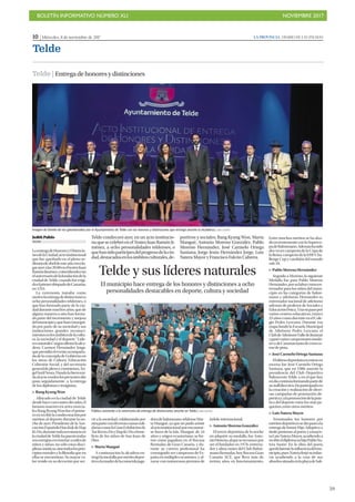 BOLETÍN INFORMATIVO NÚMERO XLI NOVIEMBRE 2017
!59
10 | Miércoles, 8 de noviembre de 2017 LA PROVINCIA | DIARIO DE LAS PALMAS
Telde
Telde condecoró ayer, en un acto institucio-
na que se celebró en el Teatro Juan Ramón Ji-
ménez, a ocho personalidades teldenses, o
quehansidoparticipesdelprogresodelaciu-
dad,destacadosenlosámbitosculturales,de-
portivos y sociales; Bang Kyung Won, Marta
Mangué, Antonio Moreno González, Pablo
Moreno Hernández, José Carmelo Ortega
Santana, Jorge Jesús Hernández Jorge, Luis
Natera Mayor y Francisco Falcón Cabrera.
Telde y sus líderes naturales
El municipio hace entrega de los honores y distinciones a ocho
personalidades destacables en deporte, cultura y sociedad
Judith Pulido
TELDE
LaentregadeHonoresyDistincio-
nesdelaCiudad,actoinstitucional
que fue aprobado en el pleno or-
dinariodeabrildeesteaño,tuvolu-
garayeralas20.00enelteatroJuan
RamónJiménez,coincidiendocon
elaniversariodelafundacióndela
ciudad de Telde, cuando fue erigi-
doelprimerobispadodeCanarias,
en 1351.
La ceremonia tomaba como
motivolaentregadedistincionesa
ocho personalidades teldenses, o
que han formado parte de la ciu-
daddurantemuchosaños,quede
alguna manera u otra han forma-
do parte del incremento y mejora
delmunicipioyquehanconsegui-
do por parte de su sociedad y sus
instituciones grandes reconoci-
mientosenlosámbitosdelacultu-
ra, la sociedad y el deporte. “Lide-
resnaturales”segúnafirmólaalca-
desa, Carmen Hernández Jorge,
quepresidióeleventoacompaña-
dadelaconcejaladeGobiernoen
los áreas de Cultura, Educación
Cohesión Social, y del secretario
generaldeplenoycomisiones,Án-
gelSutilNesta.Dandolabienveni-
daalactoatodoslospresentesdio
paso, seguidamente , a la entrega
de los diplomas e insiginias..
Z Bang Kyung Won
Afincado en la ciudad de Telde
desdehacecasicuatrodécadas,el
famoso maestro en artes marcia-
les Bang Byung Won fue el prime-
roenrecibirlacondecoraciónpor
méritos al deporte durante la no-
che de ayer. Presidente de la Aso-
ciaciónEspañolaHanKukdeHap
Ki-Do,durantetodasuestanciaen
laciudaddeTeldehapuestotodas
susenergíasenenseñaramilesde
niños y niñas, no sólo estas disci-
plinasasiáticas,sinotodoslosprin-
cipiosmoralesylafilosofíaqueen
ellas se encuentran. Su mayor va-
lor reside en su devoción por ser-
vir a la sociedad, colaborando por
otrapartecondiversascausassoli-
dariascomolaGranExhibiciónde
TaeKwon-DoyHapKi-Doabene-
ficio de los niños de San Juan de
Dios
Z Marta Mangué
A continuación la alcadesa en-
trególamedallaporméritodepor-
tivoalamadredelaconocidajuga-
doradebalonmano teldenseMar-
ta Mangué, ya que no pudo asistir
alactoinstitucional porencontrar-
se fuera de la Isla. Mangué, de 34
años y origen ecuatoriano, se for-
mó como jugadora en el Rocasa
Remudas de Gran Canaria, y du-
rante su carrera profesional ha
conseguido ser campeona de Es-
paña en múltiples ocasiones, y al-
zarse con numerosos premios de
índole internacional.
Z Antonio Moreno González
El tercer deportista de la noche
en adquirir su medalla, fue Anto-
nioMoreno,alquesereconocepor
ser el fundador en 1978, entrena-
dor y alma máter del Club Balon-
manoRemudas,hoyRocasaGran
Canaria ACE, que lleva más de
treinta años en funcionamiento.
Entre muchos méritos se ha alza-
dorecientementeconlaSuperco-
padeBalonmano.Ademáshasido
dos veces campeón de la Copa de
laReina,campeóndelaEHFCha-
llenge Cup y cambión del mundo
sub 18.
Z Pablo Moreno Hernández
Seguido a Moreno, la siguiente
Medalla fue para Pablo Moreno
Hernández,porsulaborcomoen-
trenador para los niños del muni-
cipio en las categorías de balon-
mano y atletismo. Hernández es
entrenador nacional de atletismo
además de profesor de Sociales y
EducaciónFísica.Trassupasopor
varios centros educativos, estuvo
25 años como docente en el Cole-
gio Pedro Lezcano. Durante esa
etapa fundó la Escuela Municipal
de Atletismo Pedro Lezcano, el
ClubdeAtletismoValledeJinámar
yganóvarioscampeonatosinsula-
resydeCanariastantodecrossco-
mo de pista.
Z José Carmelo Ortega Santana
Elúltimodeportistaenentraren
escena fue José Carmelo Ortega
Santana, que en 1986 asumió la
presidencia del Club Deportivo
Baloncesto Telde, y en el que hoy
endíacontinúaformandopartede
sustaffdirectivo.Haparticipadoen
la creación y realización de diver-
sas campañas de promoción de-
portivayalapromocióndelaprác-
tica del deporte entre los más pe-
queños, entre otros méritos.
Z Luis Natera Mayor
Terminados los honores por
méritosdeportivossediopasoala
entrega de honor Hijo Adoptivo a
título póstumo al poeta y ensayis-
taLuisNateraMayor,acudiendoa
recibireldiplomasuhijoPabloNa-
tera Sastre. En la obra del poeta
quedólatentelainfluenciadelmu-
nicipio,puesNateraforjósuinfan-
cia acudiendo a la casa de sus
abuelossituadaenlaplayadeSali-
Telde | Entregadehonoresydistinciones
Imagen de familia de los galardonados por el Ayuntamiento de Telde con los honores y distinciones que entregó anoche la alcaldesa.| JUAN CASTRO
Público asistente a la ceremonia de entrega de distinciones anoche en Telde.| JUAN CASTRO
 