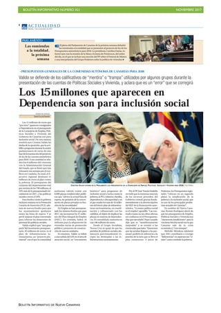 BOLETÍN INFORMATIVO NÚMERO XLI NOVIEMBRE 2017
BOLETÍN INFORMATIVO DE NUEVA CANARIAS
AC T UA L I D A D
Martes, 7 de noviembre de 2017
8
Valido se defiende de los calificativos de “mentira” o “trampa” utilizados por algunos grupos durante la
presentación de las cuentas de Políticas Sociales y Vivienda, y aclara que es un “error” que se corregirá
Los 15millones que aparecen en
Dependencia son para inclusión social
DIARIO DEAVISOS
SantaCruzdeTenerife
Los 15 millones de euros que
“porerror”aparecenconsignados
a Dependencia en el presupuesto
de la Consejería de Empleo, Polí-
ticas Sociales y Vivienda del
Gobierno de Canarias son para
inclusión social. De esta manera
resolvió ayer Cristina Valido las
dudasdelaoposición,quelaacri-
billóapreguntasdurantelasesión
parlamentaria de turno de esta
fasedelatramitacióndelproyecto
de ley de las cuentas autonómica
para 2018. A esa cantidad se aña-
den los 6 millones del convenio
con la Administración General
del Estado, que se firmó ayer tras
retrasarseunasemanaporelcon-
flicto en Cataluña. En total, el E-
jecutivo regional destinará 21
millones de euros al plan contra
la pobreza. El presupuesto del
conjunto del departamento está
porencimadelos700millones,el
22% más de lo presupuestado ini-
cialmente en 2017, y las políticas
sociales crecen el 24%.
Esos fondos contra la pobreza
incluyen mejoras en la Prestación
Canaria de Inserción (PCI), ade-
más de nuevos fondos para que
los ayuntamientos gestionen
mejor las listas de espera. Y se
prevé mejorar el plan concertado
para reforzar las dotaciones de
personaldepolíticassociales.
Valido explicó que “una gran
parte”del incremento presupues-
tario, 45 millones de euros, va al
plan de infraestructuras so-
ciosanitarias, un “proyecto plu-
rianual” con el que la comunidad
autónoma calcula contar con
8.000 plazas residenciales públi-
cas que “alivien la actual lista de
espera, sin perjuicio de la concer-
tación de plazas privadas en fun-
cióndelasnecesidades”.
En Empleo se han presupues-
tado los mismos fondos que para
2017, sin incorporar los 47 millo-
nes del Plan Integral de Empleo
(PIEC). En vivienda, habrá 10
millones para la adquisición de
viviendas vacías de promoción
pública y proyectos de construc-
ción de nuevas unidades.
En resumen, Valido se refirió
aunasubidadel24%eneláreade
atención social, un “crecimiento
histórico” para programas de
inclusión social y lucha contra la
pobreza,laPCI,infanciayfamilia,
dependencia o discapacidad y en
el que resaltó los más de 43 millo-
nes del tercer plan de infraestruc-
turas sociosanitarias, en coordi-
nación y cofinanciado con los
cabildos, al objeto de duplicar las
plazas en materia de dependen-
cia. El consolidado aumenta en
casi 100 millones de euros.
Desde el Grupo Socialista,
Teresa Cruz se quejó de que las
partidas de políticas sociales dis-
minuyen porcentualmente ex-
cepto las destinadas a las in-
fraestructurassociosanitarias.
Por el PP, José Tomás Estalella
recordó que la inmensa mayoría
de los recursos proceden del
Gobierno central; gracias funda-
mentalmente a la desvinculación
del REF de la financiación auto-
nómica. “La mejor política social
es el empleo”, apostilló. “Las con-
tradicciones en las cifras alteran
mi confianza en el Presupuesto.
Hayqueejecutarlo”.PepaLuzardo
dijo que es “manifiestamente
mejorable” y se remitió a las
enmiendas parciales. “Queremos
que las ayudas lleguen a las per-
sonas”, profirió en referencia a la
porción de la tarta que se lleva el
plan constructor. A juicio de
Podemos, los Presupuestos regio-
nales “colocan en un segundo
plano la erradicación de la
pobreza y la exclusión social, que
es uno de los principales proble-
mas actuales de Canarias”. .
En nombre de Nueva Cana-
rias, Román Rodríguez alertó de
que los presupuestos de Empleo,
Políticas Sociales y Vivienda son
“claramente insuficientes” para la
creciente brecha social con la que
Canarias sale de la crisis
económicay“contrampas”.
Melodie Mendoza adelantó
que ASG contribuirá a corregir
“deficiencias” en aspectos tan “vi-
tales”comocombatirlapobreza.
PRESUPUESTOS GENERALES DE LA COMUNIDADAUTÓNOMA DE CANARIAS PARA 2018
Las enmiendas
a la totalidad,
la próxima
semana
El pleno del Parlamento de Canarias de la próxima semana debatirá
las enmiendas a la totalidad que se presenten al proyecto de ley de los
Presupuestos autonómicos para 2018. La presidenta, Carolina Darias, in-
formó ayer, tras la reunión de la Mesa y la Junta de Portavoces, del orden
del día, en el que se incluye una moción del PP sobre el Festival de Música
y una interpelación del Grupo Podemos sobre la política de viviendas
PARLAMENTO
CRISTINA VALIDO EXPONE EN EL PARLAMENTO LOS PRESUPUESTOS DE LA CONSEJERÍA DE EMPLEO, POLÍTICAS SOCIALES Y VIVIENDA PARA 2018. Fran Pallero
 