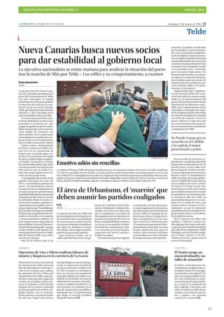 BOLETÍN INFORMATIVO NÚMERO X	

 MARZO 2016
	

13
Domingo, 13 de marzo de 2016 | 11LA PROVINCIA | DIARIO DE LAS PALMAS
Telde
CULTURA
El Teatro acoge un
musical infantil y un
taller de actuación
El Teatro municipal Juan Ra-
mónJiménezacogehoydosac-
tividades dentro de la progra-
macióndelaconcejalíadeCul-
tura y la empresa pública Ges-
tel. A las 12.00 horas se repre-
sentaelmusicalCaperucitaRo-
ja, a cargo de la compañía de
Joel Angelino. Una hora más
tarde,serealizauntallerdeini-
ciación a la actuación para ni-
ños y padres. Las entradas
cuestan 10 y 5 euros. P. H.Trabajos en la carretera de La Gavia. | LA PROVINCIA / DLP
BARRIOS
Operarios de Vías y Obras realizan labores de
mejora y limpieza en la carretera de La Gavia
ElbarriodeLaGavia,enlazonade
las medianías de Telde, está estos
díasdeenhorabuenaconlaejecu-
ción de los trabajos que realizan
los operarios de Vías y Obras del
AyuntamientodeTeldeyquedes-
de hace varias décadas, según los
vecinos, no se habían vuelto a eje-
cutar.Lostrabajos sehaniniciado
después de la reunión sostenida
porelconcejaldeVíasyObras,Ale-
jandro Ramos, con el vicepresi-
dente primero y consejero insular
de este área, Ángel Víctor Torres,
enlaquellegaronaunacuerdopa-
ra que se mejore esta carretera de
accesoaestebarrio.Lasobrasenla
GC-803 consisten en la limpieza
delavía,conelusodemaquinaria
específicadebidoalamalezaacu-
mulada en los bordes, así como la
utilización de tractores y barredo-
rasparacompletarlaslabores.Con
esta iniciativa se continúa con el
plan de mejora de la vías públicas
impulsado por el departamento
que dirige el concejal socialista
Alejandro Ramos. P. H.
Nueva Canarias busca nuevos socios
para dar estabilidad al gobierno local
La ejecutiva nacionalista se reúne mañana para analizar la situación del pacto
tras la marcha de Más por Telde P Los ediles y su comportamiento, a examen
Pedro Hernández
TELDE
La ejecutiva local de Nueva Cana-
rias(NC),partidomayoritarioenel
pacto del Ayuntamiento de Telde
con siete concejales, se reunirá
mañanaporlanocheparaanalizar
la situación derivada por la mar-
cha de uno de sus socios, Más por
Telde,quedejaalejecutivolocalen
minoría y a dos concejales de la
mayoría absoluta ahora perdida.
La convocatoria, prevista a par-
tirdelas20.00horas,tendrácomo
prioridad la formación de otro
equipodegobiernoquedéestabi-
lidad al municipio, por lo que ini-
ciará rondas de contactos con
otros partidos de la corporación
municipalparasumarlosalacuer-
do que tiene con el Partido Socia-
listayeledilcentristaJuan Martel.
Celeste López, vicepresidenta
de Nueva Canarias en Telde, des-
tacó ayer en un comunicado de
prensa que su partido sigue cre-
yendo en la perentoria necesidad
de que la ciudad tenga un gobier-
no estable y centrado en resolver
lasmuchasdificultadesqueTelde
estáatravesando”.Estadeclaración
deja entrever que se prefiere su-
marmássociosagobernarenmi-
noría, otra de las opciones.
Comopartidomásvotado enlas
pasadas elecciones de mayo de
2015 -y así también lo piensan sus
socios-, los nacionalistas asumen
su papel de fuerza integradora en
un nuevo proyecto que permita la
estabilidaddelgobiernomunicipal,
“principioestequeNuevaCanarias
ha defendido desde el mismo co-
mienzodelmandato”,apuntólavi-
cepresidenta nacionalista, al tiem-
poqueexpresóque“losproblemas
delaciudadnecesitanesaestabili-
dadparaquesugobiernoestécen-
tradoenresolverlosynoenpulsos
o posicionamientos políticos de
otrasorganizacionesquepudieran
desestabilizarelnormal funciona-
mientodelAyuntamiento”. Aunque
no dio nombres, todo apunta a un
recadoparaJuanFranciscoArtiles,
líderdeMásporTelde,muycrítico
conNuevaCanarias.
Otro de los deberes que se ha
marcado el partido encabezado
por la alcaldesa, Carmen Hernán-
dez,eslarevisióndelcumplimien-
to de los objetivos básicos marca-
dosenelplandegobiernofirmado
enjuniodelpasadoañoyseráenla
reunióndemañanadondesehará
unrepasoaloconseguidoyloque
se ha quedado atrás. Asimismo,
pero no menos importante, es la
búsquedadefórmulasnosolopa-
ra engrasar la máquina del pacto,
sino también para una suerte de
examen para sus conductores, pa-
ra los actuales ediles y los próxi-
mos que se incorporen.
SegúnseñalóLópez, “igualmen-
te esas fórmulas deben servir pa-
ra revisar todos los asuntos mejo-
rables en el funcionamiento del
pacto,incluyendolaevaluaciónde
la gestión de las diferentes conce-
jalíasydelcomportamientodelos
concejalesyconcejalasydesugra-
doderespuestaantelasdemandas
decadaáreadegobierno,siempre
con el fin de avanzar y hacer un
mayor esfuerzo si cabe para que
las cosas funcionen bien pensan-
do en el interés de los ciudadanos
y ciudadanas de Telde”.
En esa ronda de contactos, se-
gúnfuentesconsultadas,elpartido
mejor posicionado parece ser Se
Puede Ganar, con los ediles Gui-
llermoEugenioyEstherGonzález.
Larazónesgrimidaporlasmismas
fuentes es que “se trasplantaría a
Telde el mismo pacto que gobier-
naenelCabildodeGranCanariay
en Las Palmas de Gran Canaria”.
De hecho, Se Puede Ganar cele-
braráhoyporlatardeunareunión
paraanalizarlasituaciónenlaque
ha quedado el Ayuntamiento tras
la marcha de Más por Telde. Su
principal hándicap es ver si enca-
jarían en el molde de socio que
anuncia Nueva Canarias en el co-
municado, ya que la estructura
asambleariadeestepartidoemer-
gente podría chocar con la filoso-
fía de gobierno único.
Por el número de ediles, dos
también, Coalición Canaria ten-
dríaalgoquedecir,perotodoindi-
caquesusdosmiembrostendrían
que salir de la corporación. Pablo
Rodríguezporserdiputadoregio-
nal y Gloria Cabrera, ex de NC.
Unidos por Gran Canaria sería el
tercero en discordia.
Se Puede Ganar, por su
acuerdo en el Cabildo
y la capital, el mejor
posicionado a priori
Emotivo adiós sin rencillas
La salida de Más por Telde del grupo de gobierno tuvo su momento emotivo el viernes en el salón de plenos.
Tres de los concejales de este partido -su cabeza de lista estaba declarando como denunciante en el caso de
loscréditosICO-sedespidieronentreabrazosylágrimasdelrestodelosquehastaesedíahabíansidosuscom-
pañeros de pacto. Especial emotividad tuvieron las despedidas con los ediles de Nueva Canarias, como la de
la foto, donde el edil nacionalista Agustín Arencibia se abraza a María Luisa Dávila. Informa: P. H.
LA PROVINCIA / DLP
El área de Urbanismo, el ‘marrón’ que
deben asumir los partidos coaligados
P. H.
TELDE
La marcha de Más por Telde del
pactodegobiernomunicipalnose
haconvertidosoloenunproblema
denúmerosparacuadrarlaperdi-
da mayoría absoluta del gabinete
que lidera la alcaldesa, Carmen
Hernández,sinoesalgomáspelia-
gudo de lo que pueda suponer.
Juan Francisco Artiles, con su
salida,dejahuérfanaeláreadego-
bierno de Cohesión Social, Urba-
nismoyPatrimonioCulturalyMu-
nicipal, uno de los tres marrones
que se repartieron en el plan de
buengobiernolostresfirmantesel
pasado22dejuniode2015.Deesa
formacoloquialdefinieronfuentes
cercanas a esos partidos la distri-
bucióndelascompetenciasyaho-
ra se convierte en una de las preo-
cupaciones de Nueva Canarias y
Partido Socialista.
Unasituaciónquehaceurgente
su resolución y la más obvia pare-
ceunareorganizacióndelasáreas
quedebepasarporlainclusiónde
nuevos ediles en el grupo de go-
bierno para aliviar la carga de tra-
bajo. La importancia de este área,
clave como las de Administración
yEconomíaparagarantizarelfun-
cionamiento municipal, necesita
de gran dedicación por quien la
asuma y ahora mismo, socialistas
y nacionalistas no están sobrados
de integrantes para permitírselo.
 