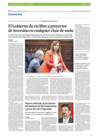 BOLETÍN INFORMATIVO NÚMERO X	

 MARZO 2016
	

21
20 | Miércoles, 9 de marzo de 2016 LA PROVINCIA | DIARIO DE LAS PALMAS
Canarias
Pleno del Parlamento de Canarias | Regulaciónterritorial
El Gobierno da vía libre a proyectos
de inversión en cualquier clase de suelo
La nueva ley eleva el rango de los proyectos de interés y las ordenanzas al nivel de
instrumentos de ordenación P El Ejecutivo asegura que hay garantías ambientales
R. Acosta
SANTA CRUZ DE TENERIFE
Los proyectos de inversión de in-
terés estratégico tanto públicos
comoprivadossepodránejecutar
encualquierclasedesueloynoes-
tarán condicionados por los pla-
nesgeneralesparaseraprobados.
ElanteproyectodelaLeydelSue-
lo contempla dos nuevos instru-
mentosdeordenaciónquepermi-
tenmodificarelplaneamientopa-
ra dar cabida a proyectos de inte-
rés insular o autonómico o para
cambiar las ordenanzas munici-
palesyalterarlaordenaciónterri-
torial vigente. Estos proyectos
contemplaninversionesenactivi-
dadeseconómicasdecualquierti-
po, dotaciones y equipamientos
en todotipodesuelo,exceptoelde
protección ambiental.
El debate generado por la Ley
del Suelo llegó ayer al Parlamen-
to y tanto Podemos como Nueva
Canariascuestionaronestasnue-
vas figuras de la ordenación terri-
torialalconsiderarlas“arbitrarias”,
segúnNC,yun“coladero”,desdeel
punto de vista de Podemos. La
consejera de Política Territorial,
NievesLadyBarreto,aseguróque
los proyectos de interés insular o
autonómico tendrán las suficien-
tesgarantíasambientalesysepo-
nenalmismonivelqueelplanea-
mientoparadarrespuestaaactua-
ciones que los planes no contem-
plan cuando surgen inversiones
de interés general o económico.
Como ocurre con los planes
generales e insulares, hay una
reduccióndeplazosenlosdistin-
tos trámites y el procedimiento
de la evaluación ambiental será
el simplificado. El Gobierno de
Canarias se arroga la potestad
última de aprobar un proyecto
porsuinteréspúblicosilosmuni-
cipiosoloscabildosdiscrepande
lanecesidaddelainfraestructura
proyectada.
Asunción Delgado, de Pode-
mos, criticó que los artículos 124
y 155 de la ley son “agujeros ne-
gros”queseconvertiránenun“co-
ladero”para instalarhoteles,rega-
sificadoras, plantas de biomasa,
granjas, etcétera, sin ningún con-
trol y amparando “disparates”.
LaconsejeradePolíticaTerrito-
rialcontestóalaparlamentariade
Podemos:“Decirqueloshoteleso
lasgranjassonactuacionesdispa-
ratadas es decir mucho, depende
dónde se coloquen”. Por ello, Ba-
rreto requirió a la formación mo-
radayalrestodelosgruposquese
lean todo el anteproyecto de ley
yhagansuspropuestas.Laconse-
jerasemostróinclusodispuestaa
introducir modificaciones en el
articulado para alcanzar el máxi-
mo consenso posible.
Por su parte, el portavoz de
Nueva Canarias, Román Rodrí-
neamiento para cualquier tipo
de instalación”.
NuevaCanariasmostrósuopo-
sición al anteproyecto de ley tal y
como se ha tramitado hasta aho-
raporsu“secretismo”yescasain-
formación. Román Rodríguez es-
pera que en el debate parlamen-
tarioseintroduzcanmodificacio-
nesaltextoycuestionóquesede-
je exclusivamente en manos de
losayuntamientoslapotestadpa-
ra aprobar el planeamiento y que
la Comunidad Autónoma haga
“dejación” de sus competencias
sobre el territorio contempladas
en el Estatuto de Autonomía.
Tambiéncriticólajudicialización
quesufriráelurbanismoenCana-
rias al dejar la Cotmac de realizar
sus funciones en el control de le-
galidad sobre los usos del suelo.
Enelturnodepreguntasalpre-
sidente del Gobierno, la portavoz
del PP en la Cámara autonómica,
AustraliaNavarro,defendióelan-
teproyecto de ley del Ejecutivo
porque va en la línea de lo defen-
didoporlospopularesenlaorde-
nacióndelterritorio.Sinembargo,
ladirigentedelPPmostrósepreo-
cupación por las críticas emana-
das desde el PSOE al texto pese a
ser socio de gobierno de CC.
Fernando Clavijo se mostró
convencido de que los dos parti-
dos que respaldan al Gobierno
apoyarán la iniciativa legislativa
tras el debate que se va a generar
en los próximos meses. No obs-
tante,elpresidentesíadvirtióque
seguirá con “paso firme” con la
“columna vertebral” de la ley, es
decir,ladescentralización,lasim-
plificación y que cada Adminis-
traciónapruebesuplaneamiento.
Román Rodríguez
critica al Ejecutivo
por “institucionalizar
la discrecionalidad”
Podemos advierte que
la disposición supone
un “coladero” para
cualquier “disparate”
Morera defiende al presidente
del Instituto de Hemodonación
a pesar de estar imputado
R. Acosta
SANTA CRUZ DE TENERIFE
ElconsejerodeSanidaddelGobier-
noregional,JesúsMorera,defendió
ayer el nombramiento de Ángel
Luis Castilla como presidente del
Instituto Canario de Hemodona-
ciónyHemoterapiapeseaestarim-
putadoporpresuntaprevaricación
continuada e irregularidades en la
concesióndelicenciasurbanísticas
yparalaaperturadenegocioscuan-
do era alcalde de San Sebastián de
LaGomera.AunapreguntadelPP,
Morera recordó que este cargo di-
rectivo es de libre designación po-
líticayquelaleynoprevéningúnre-
quisitoenparticular.
EldiputadodelPPGuillermoDí-
azarremetiócontraladesignación
de Castilla y acusó al titular de Sa-
nidad de utilizar el departamento
como una “agencia de colocación”
paranombrarenestecasoaunalgo
cargosocialistasincualificaciónpa-
ra el puesto e imputado. “No tiene
formación, ni capacidad, ni expe-
rienciaparaestepuesto,enelqueha
Cree que realizó una gestión “magnífica” como
alcalde P El PP cuestiona su cualificación
Ángel Luis Castilla. | LP / DLP
sido colocado no por el consejero,
sinoporelPSOE”,criticó.
Moreranoserefirióalasimputa-
cionesdeCastillaperosíafirmóque
sugestióncomoalcaldedeSanSe-
bastián fue “magnífica” y puntuali-
zóquesusfuncionessonderepre-
sentación, gestión de personal y
ejecutargastos.“Novaaextraersan-
gre”,añadió.
ElconsejerodeSanidadacusóal
diputado del PP de “prejuzgar” al
presidente del organismo y confió
en que realice su gestión de forma
satisfactoria. No obstante, admitió
quepuedeequivocarseysillegase
esecasolodestituiría.
ÁngelLuisCastillafuealcaldede
la capital gomera durante más de
dos décadas y en los últimos años
fueimputadoporpresuntasirregu-
laridades en la concesión de licen-
cias y prevaricación por no cobrar
multasdetráfico.
guez, advirtió que el Ejecutivo
sustituye el planeamiento urba-
nístico por el de proyectos, de tal
manera que, en vez de la partici-
paciónyelcontroldelosusosdel
suelo,uncabildooelGobierno“se
pueden sacar de la manga cual-
quier tipo de infraestructura uti-
lizando vías discrecionales”. Por
ello, Román Rodríguez critica
que “se institucionaliza la discre-
cionalidad por encima del pla-
La consejera de Política Territorial, Nieves Lady Barreto, ayer en el pleno del Parlamento. | EFE
Hernández:“TodoelGobiernocompartelaley”
La vicepresidenta del Gobierno, Patricia Hernán-
dez, se mostró ayer de acuerdo con la “oportuni-
dadpolítica”quesuponelanuevaLeydelSuelopa-
ra agilizar los planes generales, eliminar la “mara-
ña” legislativa sobre el territorio y proteger el sue-
lo rústico. Por ello, añadió que el conjunto del Go-
bierno comparte la necesidad de la ley.
Hernández fue cuestionada por el PP en el ple-
nodelParlamentosobrelascríticasinternasquela
nueva ley está cosechando entre dirigentes del
PSOE.EldiputadopopularMiguelJorgeBlancoex-
presólapreocupacióndelPPporestasdiferencias
internasentrelossocialistasydemandóaHernán-
dez que “convenza” a sus compañeros de partido
paraqueelEjecutivosea“unasolavoz”enunama-
teria tan importante para la economía y desarro-
llodeCanarias.“Nadiediscuteyaquehayquecam-
biar la legislación territorial”, añadió Jorge Blanco.
PatriciaHernándezaseguróquelavoluntaddel
Ejecutivo es alcanzar acuerdos con todos los gru-
pos parlamentarios y también con partidos y co-
lectivos que no están representados en la Cáma-
ra autonómica. “Nuestra voluntad es lograr el má-
ximo consenso posible porque, al margen de las
opinionessobrecuestionesconcretasdelaley,to-
dos estamos de acuerdo en que no se puede estar
12 años para tramitar un plan general, algo que se
perpetuaba en el tiempo”, agregó. R. A. D.
 