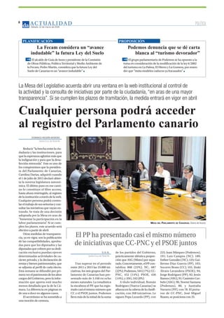 BOLETÍN INFORMATIVO NÚMERO X	

 MARZO 2016
	

27
AC T UA L I D A D
Sábado, 12 de marzo de 2016
8
DOMINGO NEGRÍN MORENO
Santa Cruz deTenerife
Reducir“labrechaentrelaciu-
dadanía y las instituciones, para
quelaesperanzaaglutinemásque
la indignación y para que la desa-
fección retroceda”. Este es uno de
los compromisos que la presiden-
ta del Parlamento de Canarias,
Carolina Darias, adquirió cuando
el 1 de julio de 2015 declaró abier-
ta la novena legislatura autonó-
mica. El último paso en ese cami-
no lo constituye el libre acceso,
hasta ahora restringido, al registro
delainstituciónatravésdelaweb.
Cualquier persona podrá contro-
lareltrabajodesusseñoríasycon-
sultar las iniciativas que vayan en-
trando. Se trata de una decisión
adoptada por la Mesa en aras de
“fomentar la participación en la
labor parlamentaria”. Si se cum-
plen los plazos, este acuerdo será
efectivo a partir de abril.
Otras medidas de transparen-
cia, ya en vigor, son la publicación
de las compatibilidades, aproba-
das para que los diputados y las
diputadasquecobrenporsudedi-
cación exclusiva puedan ejercer
determinadas actividades de ca-
rácter privado, y la declaración de
rentas y bienes patrimoniales, que
se adjunta al perfil de cada electo.
Esta semana se difundió por pri-
meravezelpatrimoniodelosaltos
cargos del Gobierno, pero la infor-
mación que aporta está mucho
menos detallada que la de la Cá-
mara. La diferencia en páginas es
de una a doce en algunos casos.
El secretismo se ha sometido a
una moción de censura.
Cualquier persona podrá acceder
al registro del Parlamento canario
La Mesa del Legislativo acuerda abrir una ventana en la web institucional al control de
la actividad y la consulta de iniciativas por parte de la ciudadanía, “en aras de una mayor
transparencia”. Si se cumplen los plazos de tramitación, la medida entrará en vigor en abril
MESA DEL PARLAMENTO DE CANARIAS. Diario de Avisos
POLÍTICA
La Fecam considera un “avance
indudable” la futura Ley del Suelo
El alcalde de Guía de Isora y presidente de la Comisión
de Obras Públicas, Política Territorial y Medio Ambiente de
la Fecam, Pedro Martín, considera que la futura Ley del
Suelo de Canarias es un “avance indudable”
PLANIFICACIÓN
Podemos denuncia que se dé carta
blanca al “turismo devorador”
El grupo parlamentario de Podemos se ha opuesto a la
toma en consideración de la modificación de la ley 6/2002
del turismo en La Palma, El Hierro y La Gomera, por enten-
der que “imita modelos caducos ya fracasados”
PROPOSICIÓN
D. N. M.
Santa Cruz deTenerife
Tras superar en el periodo
entre 2011 y 2015 las 19.000 ini-
ciativas, los seis grupos del Par-
lamento de Canarias han pre-
sentado más de 3.160 en ocho
meses naturales. La estadística
la encabeza el PP, que ha regis-
tradocasielmismonúmeroque
CC y el PSOE juntos. Podemos
lleva más de la mitad de la suma
de los partidos del Gobierno,
prácticamente idéntica propor-
ción que ASG (Mixto) por sepa-
rado.Concretamente,elPPcon-
tabiliza 808 (25%); NC, 687
(22%);Podemos,544(17%);CC-
PNC, 452 (14%); PSOE, 436
(14%), y ASG, 242 (8%).
A título individual, Román
Rodríguez (Nueva Canarias) se
afianzaenlacabezadelaclasifi-
cación, con 268 iniciativas. Le
siguen Pepa Luzardo (PP), con
225; Juan Márquez (Podemos),
191; Luis Campos (NC), 189;
Esther González (NC), 123; Gui-
llermo Díaz Guerra (PP), 103;
Socorro Beato (CC), 101; Iñaki
Álvaro Lavandera (PSOE), 94;
Jorge Rodríguez (PP), 92; Jesús
Ramos (ASG), 91; Casimiro Cur-
belo (ASG), 90; Noemí Santana
(Podemos), 80, y Australia
Navarro (PP), con 78. El porta-
voz de CC-PNC, José Miguel
Ruano, se posiciona con 25.
El PP ha presentado casi el mismo número
de iniciativas que CC-PNC y el PSOE juntos
 