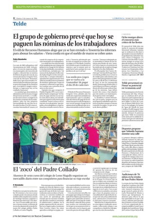BOLETÍN INFORMATIVO NÚMERO X	

 MARZO 2016
	

BOLETÍN INFORMATIVO DE NUEVA CANARIAS www.nuevacanarias.org
8 | Martes, 8 de marzo de 2016 LA PROVINCIA | DIARIO DE LAS PALMAS
Telde
CARNAVAL
Ocho murgas abren
el concurso más
crítico de las fiestas
El carnaval de Telde abre esta
noche el concurso de murgas
Memorial Sebastián Santana,
que se realizará en dos fases y
quetendrácomonovedadlaen-
tregadelpremio Sebastián San-
tana, Chano el Pejiguera, a la
canción más divertida. Las pri-
meras murgas en actuar en la
plazadeSanJuan,alas20.30ho-
rasserán:LadyChancletas,Los
Twittys,LasTraviesas,LosChis-
mosos, Las Despistadas, Kikiri-
nietas, Los Chancletas y Las
Tramposas. Presentan Manolo
MartínyLuigiSuárez.LP/DLP
MEDIO AMBIENTE
Telde presentará en
Fimar su potencial
en ‘economía azul’
TeldeparticiparáenlaFeriaIn-
ternacional del Mar (Fimar)
que se celebrará del 6 al 8 de
mayoencuatroespaciosdeLas
PalmasdeGranCanaria:elEdi-
ficio Miller, la Plaza de Cana-
rias, el Museo Elder de la Cien-
cia y la Tecnología y la Lámina
de Agua del Muelle de Santa
Catalina.EledilGregorioViera,
en representación del Ayunta-
miento, destacó el potencial
que tiene Telde en economía
azul, tanto por la calidad de su
costacomoporsersededeim-
portantes infraestructuras. LP
SOCIEDAD
Deportes propone
que Yolanda Santana
nomine una calle
La primera olímpica teldense
Yolanda Santana ha sido pro-
puestaporlaconcejalíadeActi-
vidadFísicayDeportes,dirigida
porDiegoOjeda,paradarnom-
bre a una calle, plaza o espacio
públicodelmunicipio.Ojedaha
llevadosupeticiónalaMesade
Honores y Distinciones de la
concejalía de Cultura, ente en-
cargado de otorgar estos reco-
nocimientos. El edil de Depor-
tes expone no solo el palmarés
deportivodeSantana,sinotam-
biénsulaborsocialconlosjóve-
nes y mujeres de Telde. P.H.
CULTURA
Audiciones de 76
niños en la ermita
de San Pedro Mártir
La ermita de San Pedro Mártir
acogehoyymañana,alas18.00
horas, lasaudicionesdeeduca-
ción musical temprana, len-
guaje musical y piano de la Es-
cuela Municipal de Música y
Danza que interpretarán 76
alumnos para ofrecer lo que
han aprendido en lo que va de
cursoy,además,paraquepier-
danelmiedoaactuarenpúbli-
co. El acto, organizado por la
empresapúblicaGestel,estará
dirigido por la profesora María
delCarmenZerpaFalcón.P. H.
Alumnas del Padre Collado se prueban algunos pendientes que se venden en el mercadillo del colegio. | SABRINA CEBALLOS
y un tercer equipo que se encarga
de apuntar las reservas de sus
compañeros de colegio.
Ayerllovíaysetuvoquerealizar
enunadelasaulasdelcentroesco-
lar,yaquelohabitualesorganizar-
lo en el patio. Es el tercer año en
que se realiza esta actividad, con
unarecaudacióndiariaentornoa
los 15 y 20 euros, que después de
lasrespectivascomprobacionesse
ingresa en un b anco. Van ya por
2.000eurosrecaudados,unasuma
que a base de poquitos euros va
consolidandoelviajedefindecur-
soqueesteaño,sihaysuficientedi-
nero, ademásdeiraFuerteventu-
ra, dará para conocer Lanzarote.
Mientras,los23alumnosdesex-
to curso siguen vendiendo, aseso-
rando y ofreciendo rebajas a sus
compañerosydondelosvideojue-
gos son los más demandados.
El grupo de gobierno prevé que hoy se
paguen las nóminas de los trabajadores
El edil de Recursos Humanos alega que ya se han enviado a Tesorería los informes
para abonar los salarios P Viera confía en que el sueldo de marzo se cobre antes
Pedro Hernández
TELDE
Los más de 800 trabajadores del
Ayuntamiento de Telde -650 pro-
pios y el resto de empresas públi-
casmunicipalesydeconveniosde
empleo- cobrarán hoy su nómina
defebrerodespuésdemásdeuna
semanaderetraso.Gregorio Viera,
concejal de Recursos Humanos,
indicóayer“quesehaenviadoaTe-
soreríatodoslosinformesparaque
seprocedaalpagodelasnóminas
que, si no aparece ningún contra-
tiempo, se ingresarán hoy en las
entidades bancarias”.
La cantidad que desembolsa la
administración local para el pago
del personal asciende a 1,5 millo-
nesdeeurosalmesysuingresoen
lascuentascorrientesdelostraba-
jadores, salvo los dos primeros
mensualidades de este año, ha si-
dosobrelosdías25al28,comore-
cuerdan Intersindical Canaria y el
comité de empresa de la corpora-
ción municipal a los trabajadores.
Los sindicatos han denunciado
elincumplimientoporelgrupode
gobiernoenelpagodelossalarios
enlosdíashabituales,normalmen-
teel28delmes,-incluidoayer,7de
marzo,fechadadaporeledil,cuan-
doelplazolegalesenloscincopri-
meros días -y aunque entienden y
apruebanlosargumentosdeViera
sobrelaactualizaciónenelsistema
denóminas,opinanque“loqueno
nosparececoherenteesqueinten-
ten cambiar una costumbre de 20
años en dos meses”.
Opinión ésta que comparte el
PartidoPopular(PP),cuyoconce-
jalJoséSuárezaseguraque“sielsis-
tema de pago anterior era tan ma-
lo como dicen ahora, no entende-
mosqueesperenochomesespara
cambiarlo”. Suárez achaca esta si-
tuaciónalamalagestión,“queper-
judicaalostrabajadores,yaquein-
clusohanenviadocorreosaSecre-
taría y Tesorería advirtiendo que
les han recargado los recibos por
no pagar en el día fijado. Estamos
deacuerdoenquesemoderniceel
sistema y que se mejore, pero se
pudohacerantes,porquenoesun
problema de ayer o de hoy”.
EltitulardeRecursosHumanos,
Gregorio Viera, admitió ante los
sindicatos,segúnhanseñaladosus
representantes, que la actualiza-
cióndelsistemadepagodelasnó-
minashanprovocadodesajustesy
este retraso porque el pago de los
salariostieneproblemasquesees-
tabanintentandoresolverenInter-
vención. “Estamos trabajando pa-
ra normalizar el abono de las nó-
minas para finales de mes”, anun-
ció Viera respecto a la petición de
lossindicatosderecuperarelpago
salarial en los días habituales.
El edil popular José Suárez de-
claróque“noshandichoqueInter-
venciónhapedidounarc(reserva
decrédito)paracadanóminaynos
parecebienparagarantizarsuabo-
no, pero a día de hoy [14.00 horas
de ayer] se nos ha comunicado
desdeTesoreríaquedesdeeldía15
estáeldineroenelbanco,solopen-
dientedelafirmaqueordeneelpa-
go de las nóminas. Aquí deben
ocurrir dos cosas, o hay dejadez
por este asunto o se están hacien-
do la guerra entre concejalías”.
La alcaldesa, Carmen Hernán-
dez, por su parte, aseguró ayer en
unprogramaradiofónicoqueelre-
trasoseproduceporqueseintenta
controlar los pagos, ya que se tra-
ta de dinero público.
Los sindicatos exigen
que se vuelva a la
‘costumbre’ de pagar
el día 28 de cada mes
El ‘zoco’ del Padre Collado
Alumnos de sexto curso del colegio de Lomo Magullo organizan un
mercadillo diario entre sus compañeros para financiar su viaje escolar
P. Hernández
TELDE
Productoscuyopreciooscilaentre
los 50 céntimos y los cinco euros
ydondepuedeencontrarsedesde
unlibrosobrearquitecturacanaria
de Santiago Santana a juguetes o
bisuteríaqueinteresanasusclien-
tes. Así es el mercadillo que de lu-
nesaviernesmonta,enhorariode
recreo,losalumnosdesextodePri-
maria del colegio público Padre
Collado, en Lomo Magullo.
Peromásqueunaactividaddes-
tinada a la venta de objetos y cuya
recaudaciónserviráparapagarlos
gastosdelviajedefindecursoque
realizaránestosescolaresaFuerte-
ventura, se convierte también en
una suerte de aprendizaje del
mundo que los menores tendrán
queafrontarcuandoseconviertan
en adolescentes y adultos. Así, la
propiaorganizacióndeestepecu-
liarzoco,segúnexplica lamaestra
Mari Carmen López, los niños
aprendenatrabajarenequipo,ate-
nerresponsabilidadconloscome-
tidosquerealizany,nomenosim-
portante,secomprometenconlos
demás... y se divierten.
Conunaestructurasencilla,con
unequipoquetrabajaeneletique-
tadodelosobjetosquetraendesus
hogares para aportarlos al merca-
dillo;otroqueseencargadevender
alosclientes-niñosdeotroscursos,
que acuden con curiosidad para
verloqueseencuentranenlasca-
jas colocadas con la etiqueta que
marcalospreciosdeloqueallíhay-
 