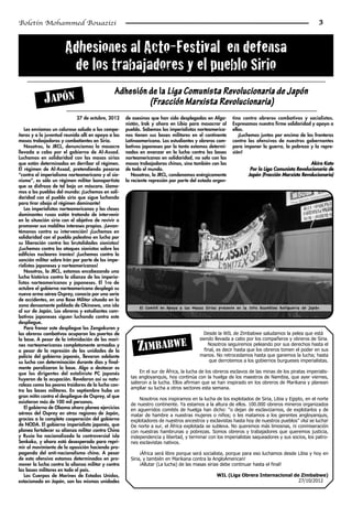 Boletín Mohammed Bouazizi                                                                                                                           3



                       Adhesiones­al­Acto-Festival­­en­defensa­
                        de­los­trabajadores­y­el­pueblo­Sirio
                                               Adhesión de la Liga Comunista Revolucionaria de Japón
            JAPÓN                                       (Fracción Marxista Revolucionaria)
                            27 de octubre, 2012      de asesinos que han sido desplegadas en Afga-       tino contra obreros combativos y socialistas.
                                                     nistán, Irak y ahora en Libia para masacrar al      Expresamos nuestra firme solidaridad y apoyo a
    Les enviamos un caluroso saludo a los compa-     pueblo. Sabemos los imperialistas norteamerica-     ellos.
ñeros y a la juventud reunida allí en apoyo a las    nos tienen sus bases militares en el continente        ¡Luchemos juntos por encima de las fronteras
masas trabajadoras y combatientes en Siria.          Latinoamericano. Los estudiantes y obreros com-     contra las ofensivas de nuestros gobernantes
    Nosotros, la JRCL, denunciamos la masacre        bativos japoneses por lo tanto estamos determi-     para imponer la guerra, la pobreza y la repre-
llevada a cabo por el gobierno de Al-Assad.          nados en avanzar en la lucha contra las bases       sión!
Luchamos en solidaridad con las masas sirias         norteamericanas en solidaridad, no solo con las
que están determinadas en derribar al régimen.       masas trabajadoras chinas, sino también con las                                          Akira Kato
El régimen de Al-Assad, pretendiendo posarse         de todo el mundo.                                            Por la Liga Comunista Revolucionaria de
“contra el imperialismo norteamericano y el sio-        Nosotros, la JRCL, condenamos enérgicamente              Japón (Fracción Marxista Revolucionaria)
nismo”, es sólo un régimen militar bonapartista      la reciente represión por parte del estado argen-
que se disfraza de tal bajo un máscara. Llama-
mos a los pueblos del mundo: ¡Luchemos en soli-
daridad con el pueblo sirio que sigue luchando
para tirar abajo al régimen dominante!
    Los imperialistas norteamericanos y las clases
dominantes rusas están tratando de intervenir
en la situación siria con el objetivo de revivir o
promover sus malditos intereses propios. ¡Levan-
témonos contra su intervención! ¡Luchemos en
solidaridad con el pueblo palestino en lucha por
su liberación contra las brutalidades sionistas!
¡Luchemos contra los ataques sionistas sobre los
edificios nucleares iraníes! ¡Luchemos contra la
sanción militar sobre Irán por parte de los impe-
rialistas japoneses y norteamericanos!
    Nosotros, la JRCL, estamos encabezando una
lucha histórica contra la alianza de los imperia-
listas norteamericanos y japoneses. El 1ro de
octubre el gobierno norteamericano desplegó su
nueva arma aérea Osprey, conocía por una serie
de accidentes, en una Base Militar situada en la
zona densamente poblada de Okinawa, una isla               El Comité en Apoyo a las Masas Sirias presente en la 50ta Asamblea Antiguerra de Japón
al sur de Japón. Los obreros y estudiantes com-
bativos japoneses siguen luchando contra este
despliegue.
    Para frenar este despliegue los Zengakuren y
los obreros combativos ocuparon las puertas de                                             Desde la WIL de Zimbabwe saludamos la pelea que está
la base. A pesar de la intimidación de los mari-                                         siendo llevada a cabo por los compañeros y obreros de Siria.
nes norteamericanos completamente armados y
a pesar de la represión de las unidades de la              ZIMBABWE                          Nosotros seguiremos peleando por sus derechos hasta el
                                                                                           final, es decir hasta que los obreros tomen el poder en sus
                                                                                         manos. No retrocedamos hasta que ganemos la lucha; hasta
policía del gobierno japonés, llevaron adelante
su lucha con determinación durante días y final-                                              que derrotemos a los gobiernos burgueses imperialistas.
mente paralizaron la base. Algo a destacar es
que los dirigentes del estalinista PC japonés               En el sur de África, la lucha de los obreros esclavos de las minas de los piratas imperialis-
huyeron de la ocupación. Revelaron así su natu-        tas angloyanquis, hoy continúa con la huelga de los maestros de Namibia, que ayer viernes,
raleza como los peores traidores de la lucha con-      salieron a la lucha. Ellos afirman que se han inspirado en los obreros de Marikana y planean
                                                       ampliar su lucha a otros sectores esta semana.
tra las bases militares. En septiembre hubo un
gran mitin contra el despliegue de Osprey, al que
                                                           Nosotros nos inspiramos en la lucha de los explotados de Siria, Libia y Egipto, en el norte
asistieron más de 100 mil personas.
                                                       de nuestro continente. Ya estamos a la altura de ellos. 100.000 obreros mineros organizados
    El gobierno de Obama ahora planea ejercicios       en aguerridos comités de huelga han dicho: “o dejan de esclavizarnos, de explotarlos y de
aéreos del Osprey en otras regiones de Japón,          matar de hambre a nuestras mujeres o niños; o les matamos a los gerentes angloyanquis,
gracias a la completa cooperación del gobierno         explotadores de nuestros ancestros y esclavistas hasta hoy de nuestros pueblos” ¡Así se lucha!
de NODA. El gobierno imperialista japonés, que         De norte a sur, el África explotada se subleva. No queremos más limosnas, ni conmiseración
planea fortalecer su alianza militar contra China      con nuestras hambrunas y pobrezas. Somos obreros y trabajadores que queremos justicia,
y Rusia ha nacionalizado la controversial isla         independencia y libertad, y terminar con los imperialistas saqueadores y sus socios, los patro-
Senkaku, y ahora está desesperado para repri-          nes esclavistas nativos.
mir al movimiento de la oposición haciendo pro-
paganda del anti-nacionalismo chino. A pesar                ¡África será libre porque será socialista, porque para eso luchamos desde Libia y hoy en
de esta ofensiva estamos determinados en pro-          Siria, y también en Marikana contra la AngloAmerican!
mover la lucha contra la alianza militar y contra           ¡Allutar (La lucha) de las masas sirias debe continuar hasta el final!
las bases militares en todo el país.
    Los Cuerpos de Marines de Estados Unidos,                                                    WIL (Liga Obrera Internacional de Zimbabwe)
estacionado en Japón, son las mismas unidades                                                                                     27/10/2012
 